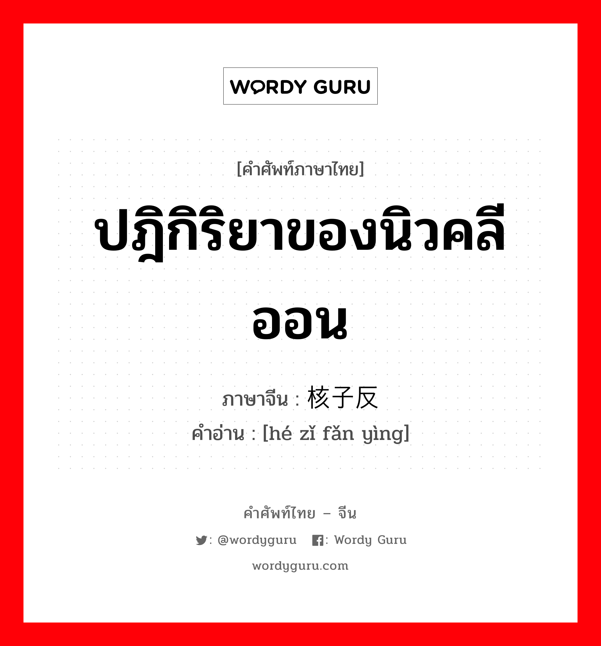 ปฎิกิริยาของนิวคลีออน ภาษาจีนคืออะไร, คำศัพท์ภาษาไทย - จีน ปฎิกิริยาของนิวคลีออน ภาษาจีน 核子反应 คำอ่าน [hé zǐ fǎn yìng]