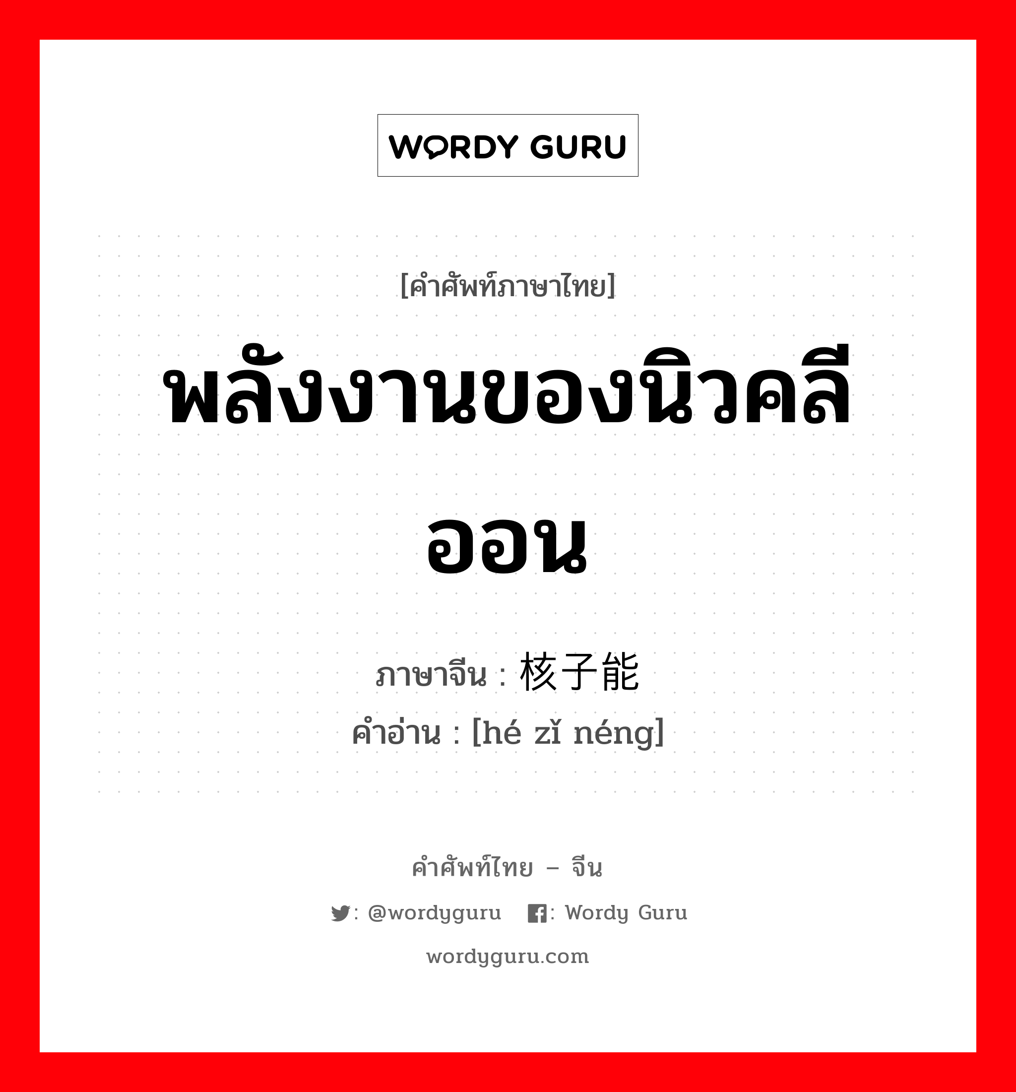 พลังงานของนิวคลีออน ภาษาจีนคืออะไร, คำศัพท์ภาษาไทย - จีน พลังงานของนิวคลีออน ภาษาจีน 核子能 คำอ่าน [hé zǐ néng]