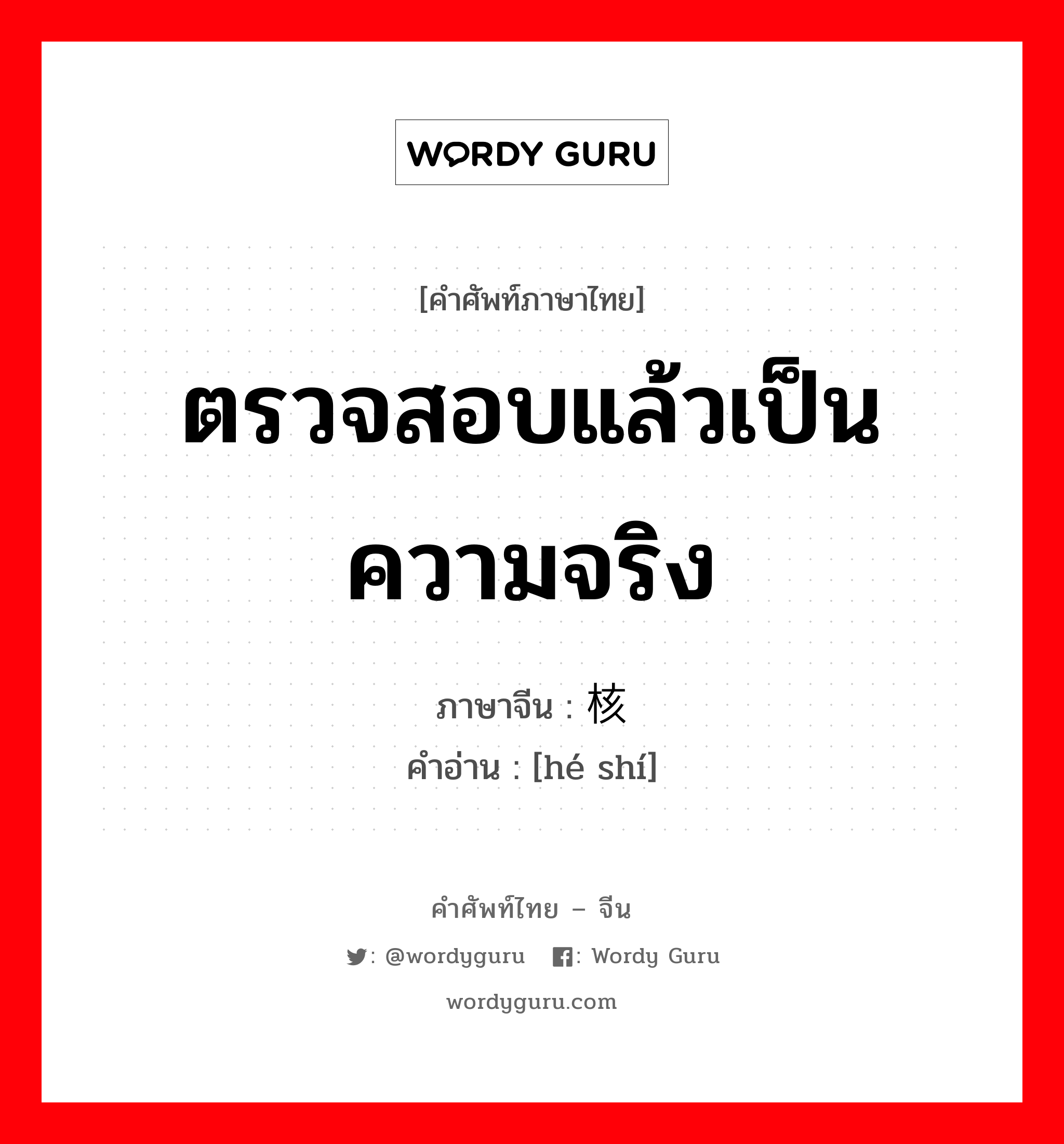 ตรวจสอบแล้วเป็นความจริง ภาษาจีนคืออะไร, คำศัพท์ภาษาไทย - จีน ตรวจสอบแล้วเป็นความจริง ภาษาจีน 核实 คำอ่าน [hé shí]