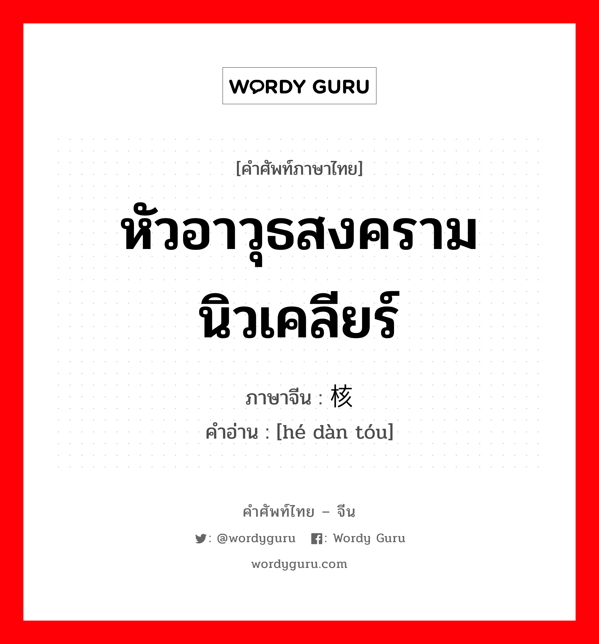 หัวอาวุธสงครามนิวเคลียร์ ภาษาจีนคืออะไร, คำศัพท์ภาษาไทย - จีน หัวอาวุธสงครามนิวเคลียร์ ภาษาจีน 核弹头 คำอ่าน [hé dàn tóu]