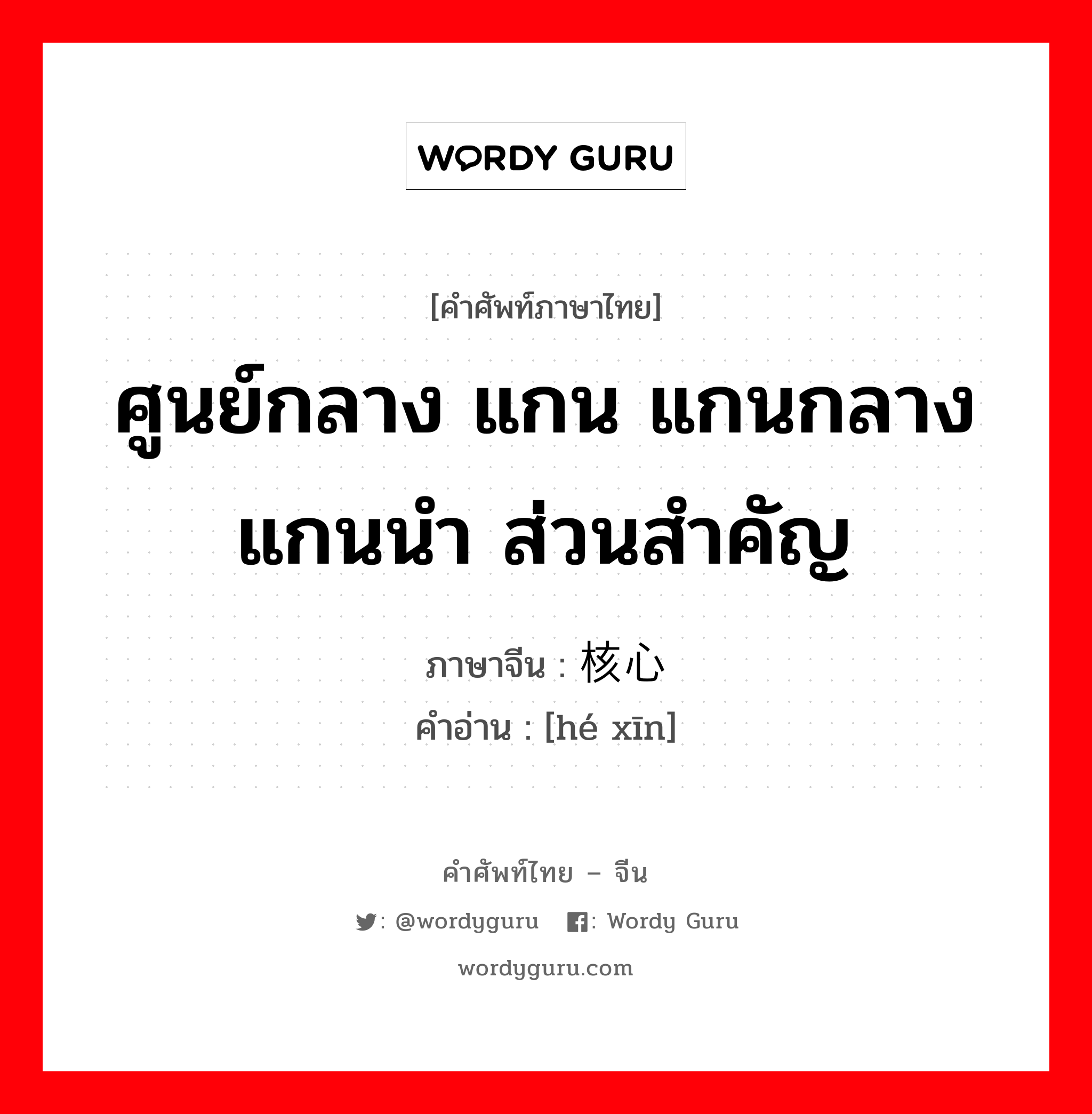 ศูนย์กลาง แกน แกนกลาง แกนนำ ส่วนสำคัญ ภาษาจีนคืออะไร, คำศัพท์ภาษาไทย - จีน ศูนย์กลาง แกน แกนกลาง แกนนำ ส่วนสำคัญ ภาษาจีน 核心 คำอ่าน [hé xīn]