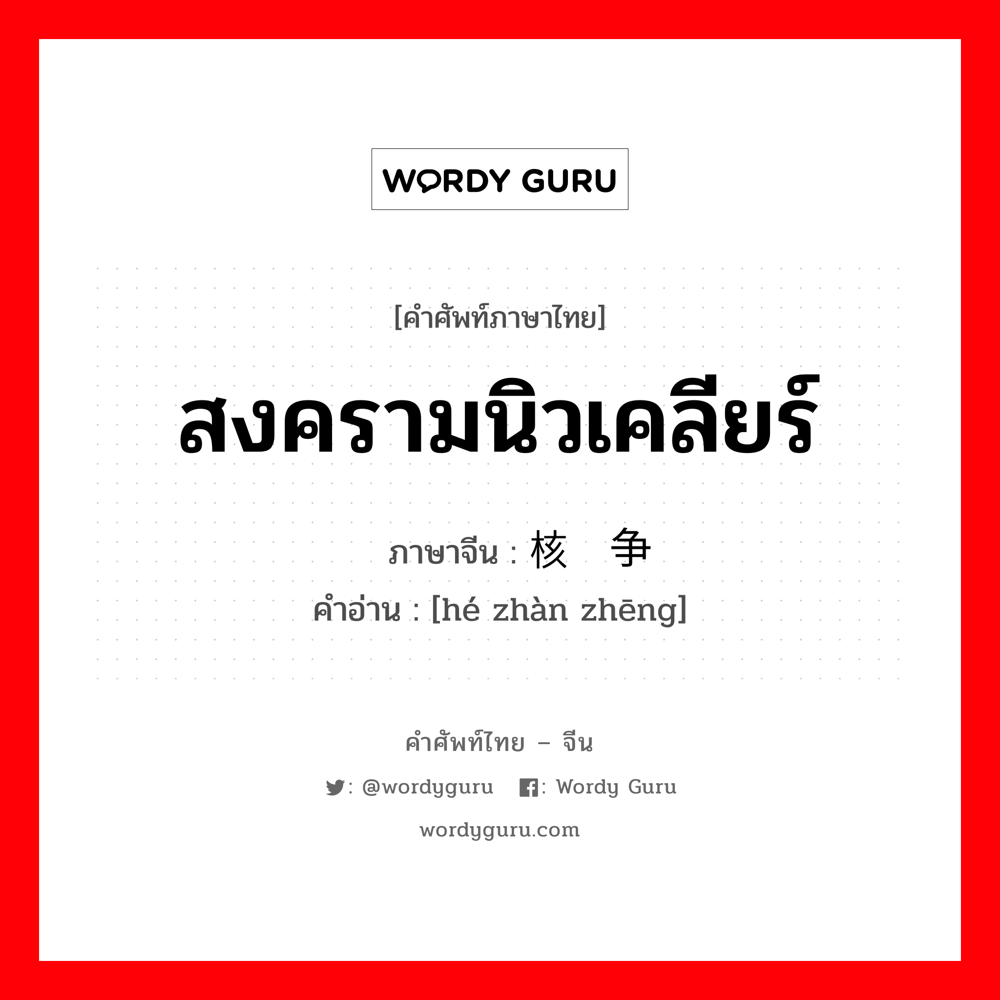 สงครามนิวเคลียร์ ภาษาจีนคืออะไร, คำศัพท์ภาษาไทย - จีน สงครามนิวเคลียร์ ภาษาจีน 核战争 คำอ่าน [hé zhàn zhēng]