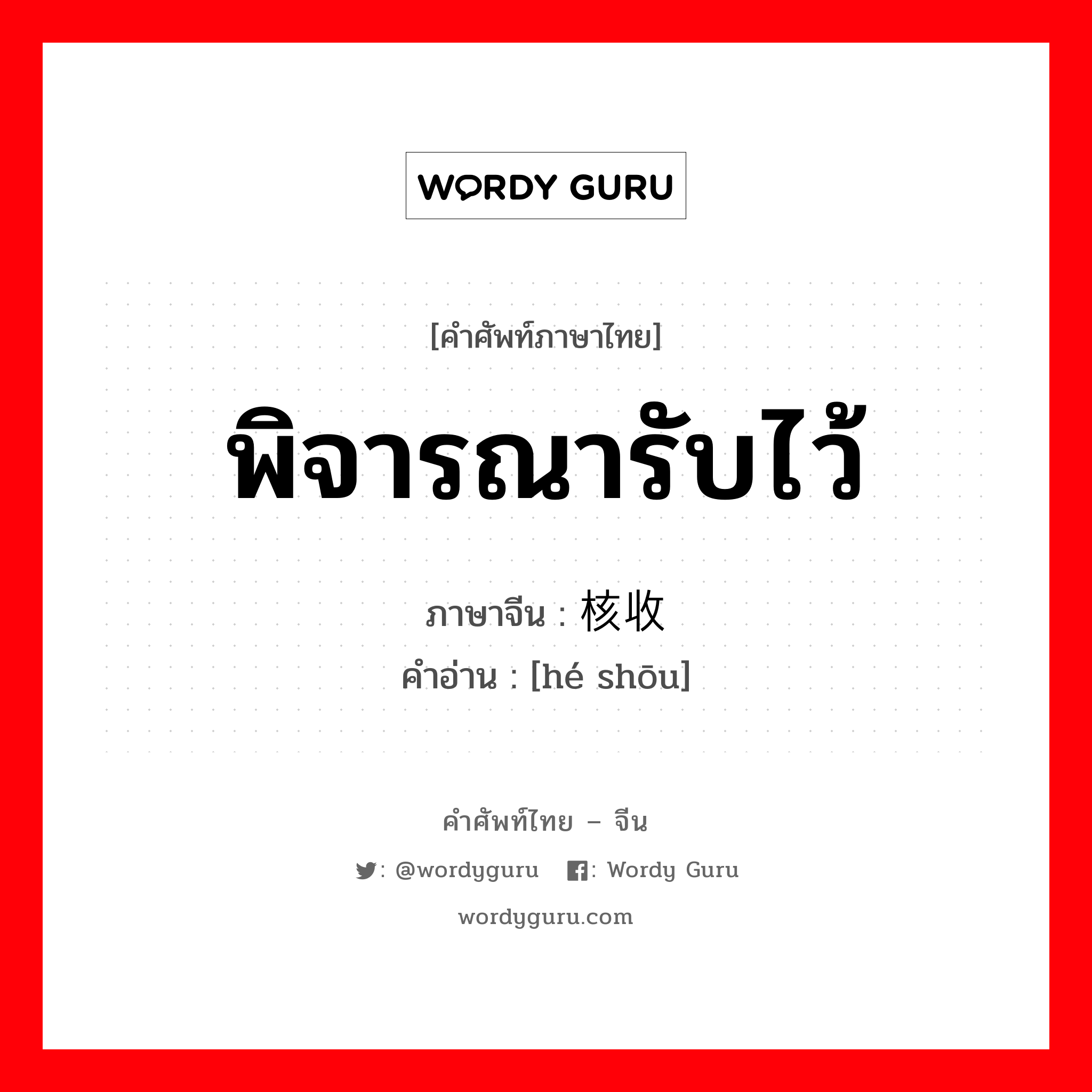 พิจารณารับไว้ ภาษาจีนคืออะไร, คำศัพท์ภาษาไทย - จีน พิจารณารับไว้ ภาษาจีน 核收 คำอ่าน [hé shōu]