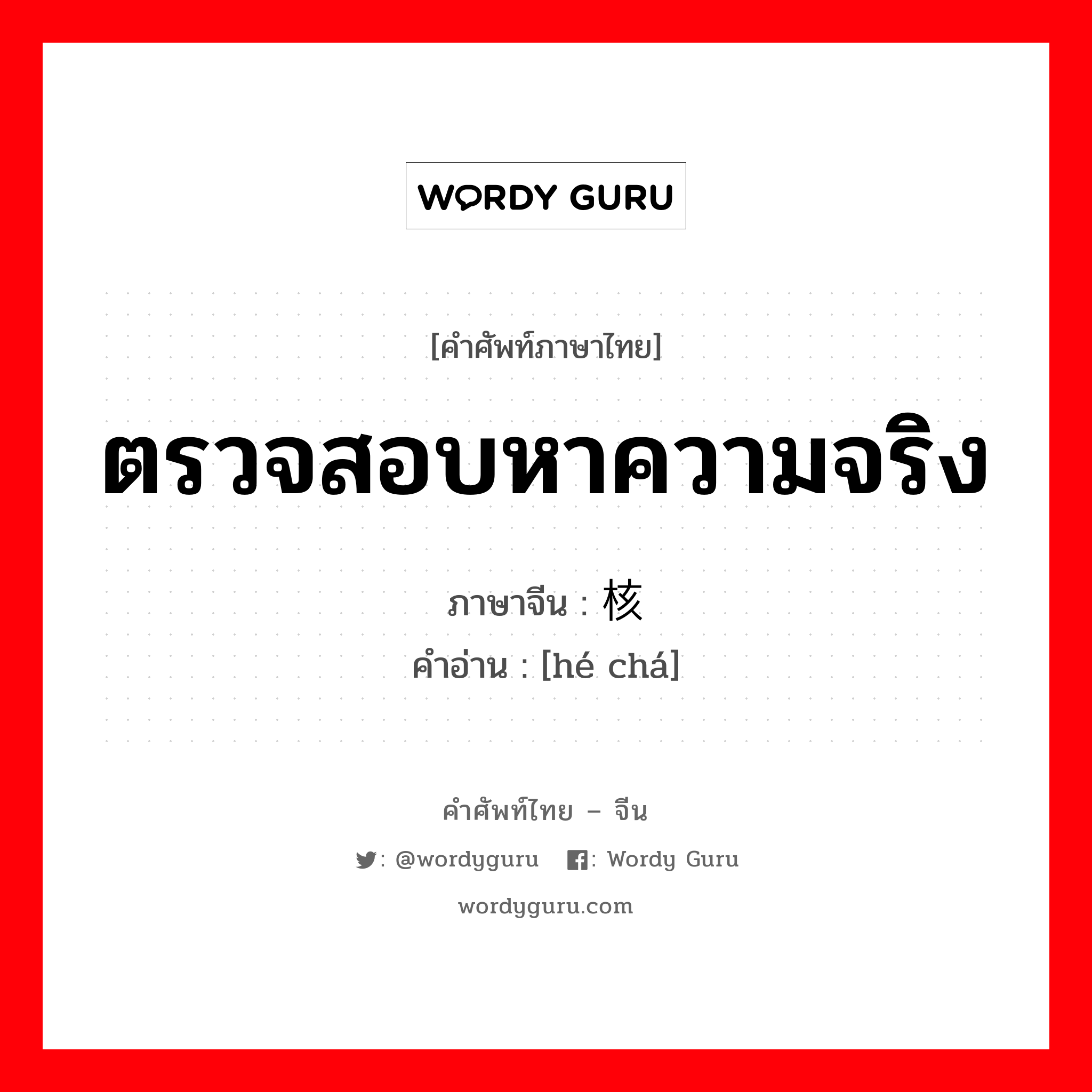 ตรวจสอบหาความจริง ภาษาจีนคืออะไร, คำศัพท์ภาษาไทย - จีน ตรวจสอบหาความจริง ภาษาจีน 核查 คำอ่าน [hé chá]