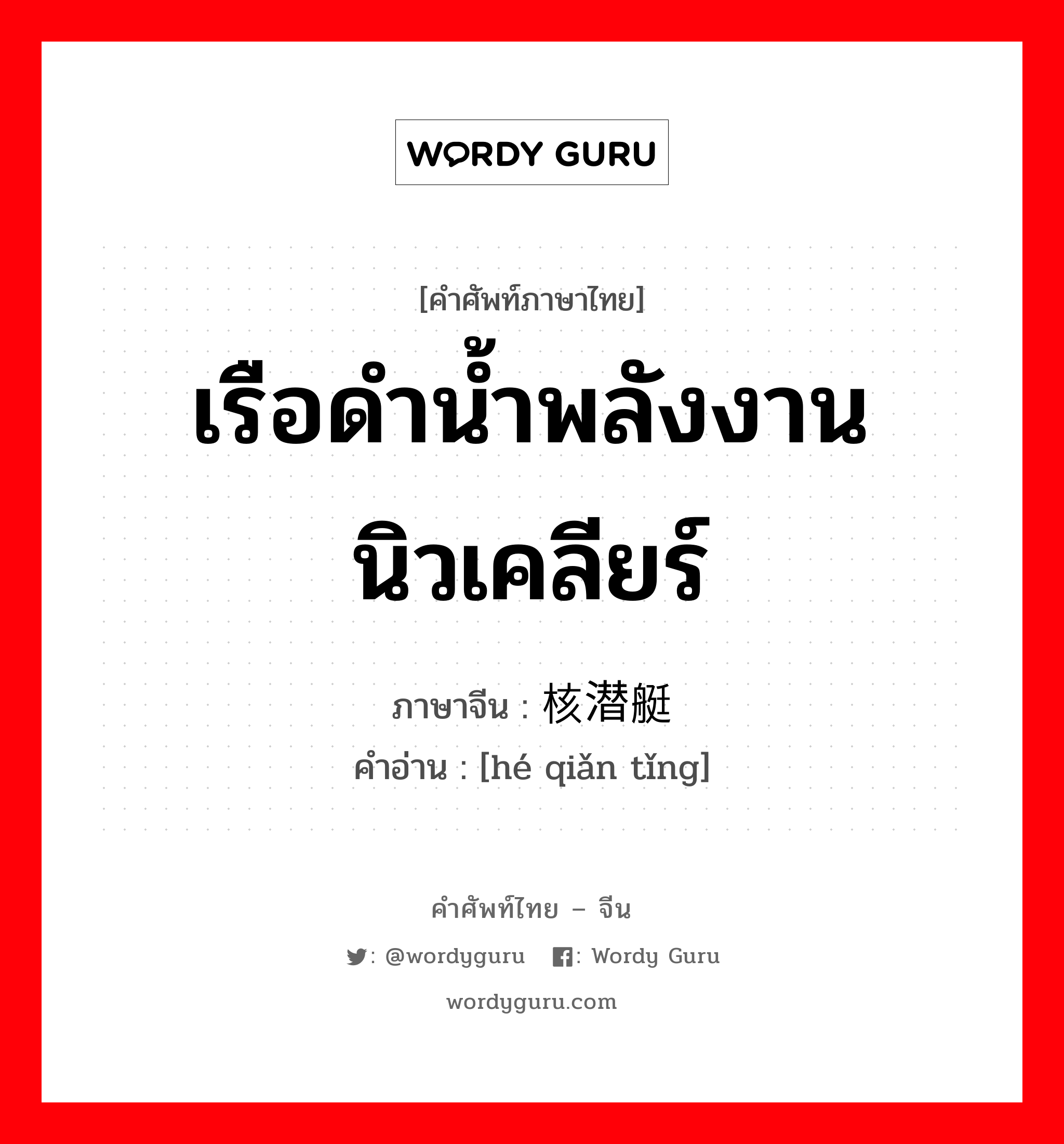 เรือดำน้ำพลังงานนิวเคลียร์ ภาษาจีนคืออะไร, คำศัพท์ภาษาไทย - จีน เรือดำน้ำพลังงานนิวเคลียร์ ภาษาจีน 核潜艇 คำอ่าน [hé qiǎn tǐng]