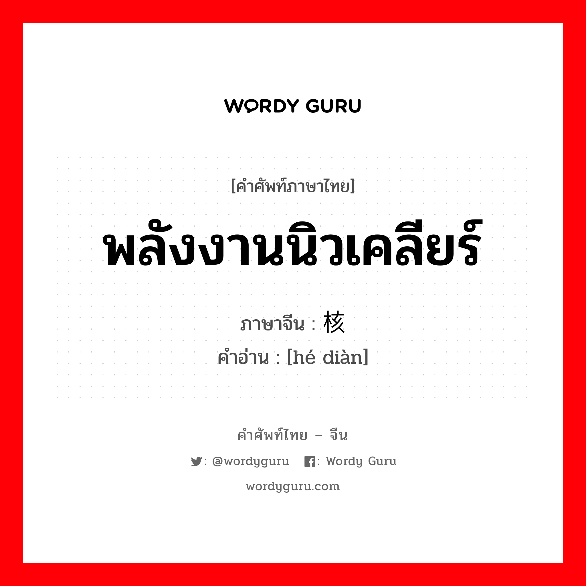 พลังงานนิวเคลียร์ ภาษาจีนคืออะไร, คำศัพท์ภาษาไทย - จีน พลังงานนิวเคลียร์ ภาษาจีน 核电 คำอ่าน [hé diàn]