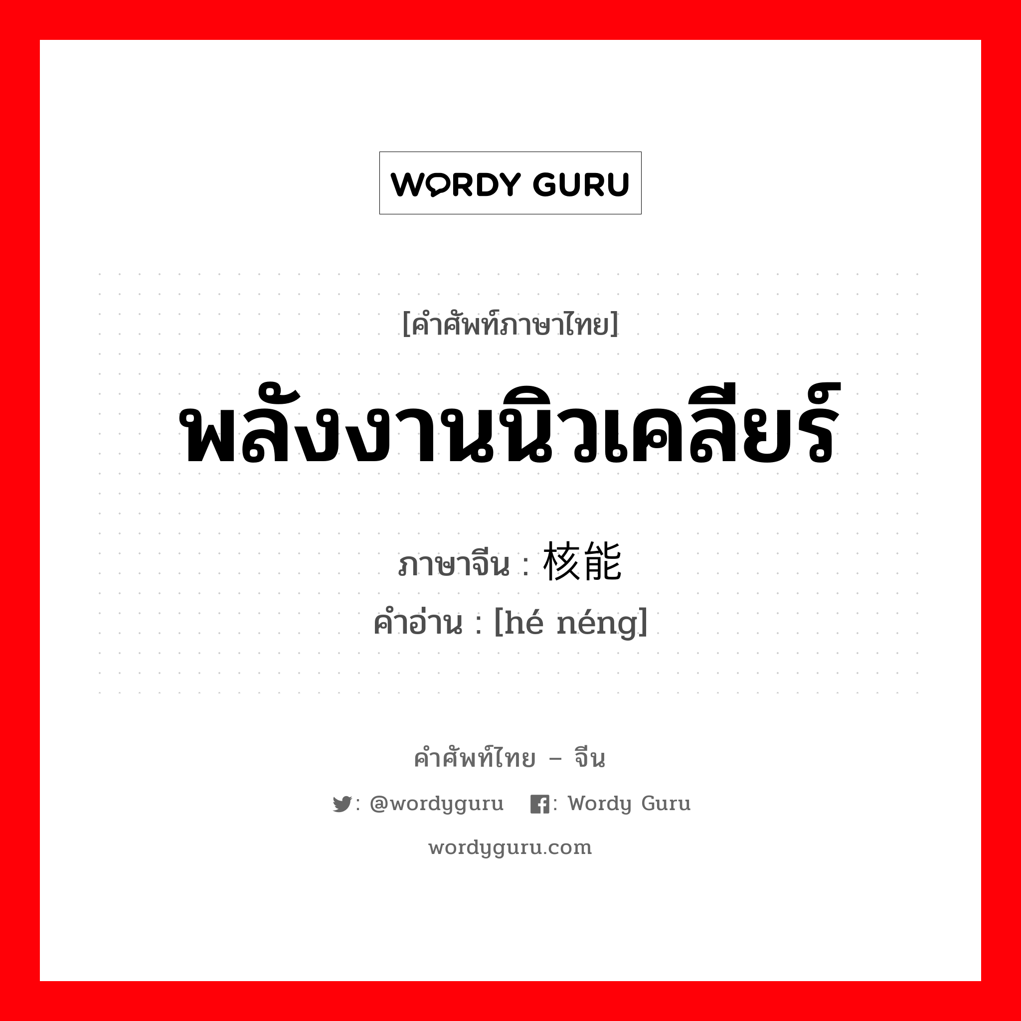 พลังงานนิวเคลียร์ ภาษาจีนคืออะไร, คำศัพท์ภาษาไทย - จีน พลังงานนิวเคลียร์ ภาษาจีน 核能 คำอ่าน [hé néng]