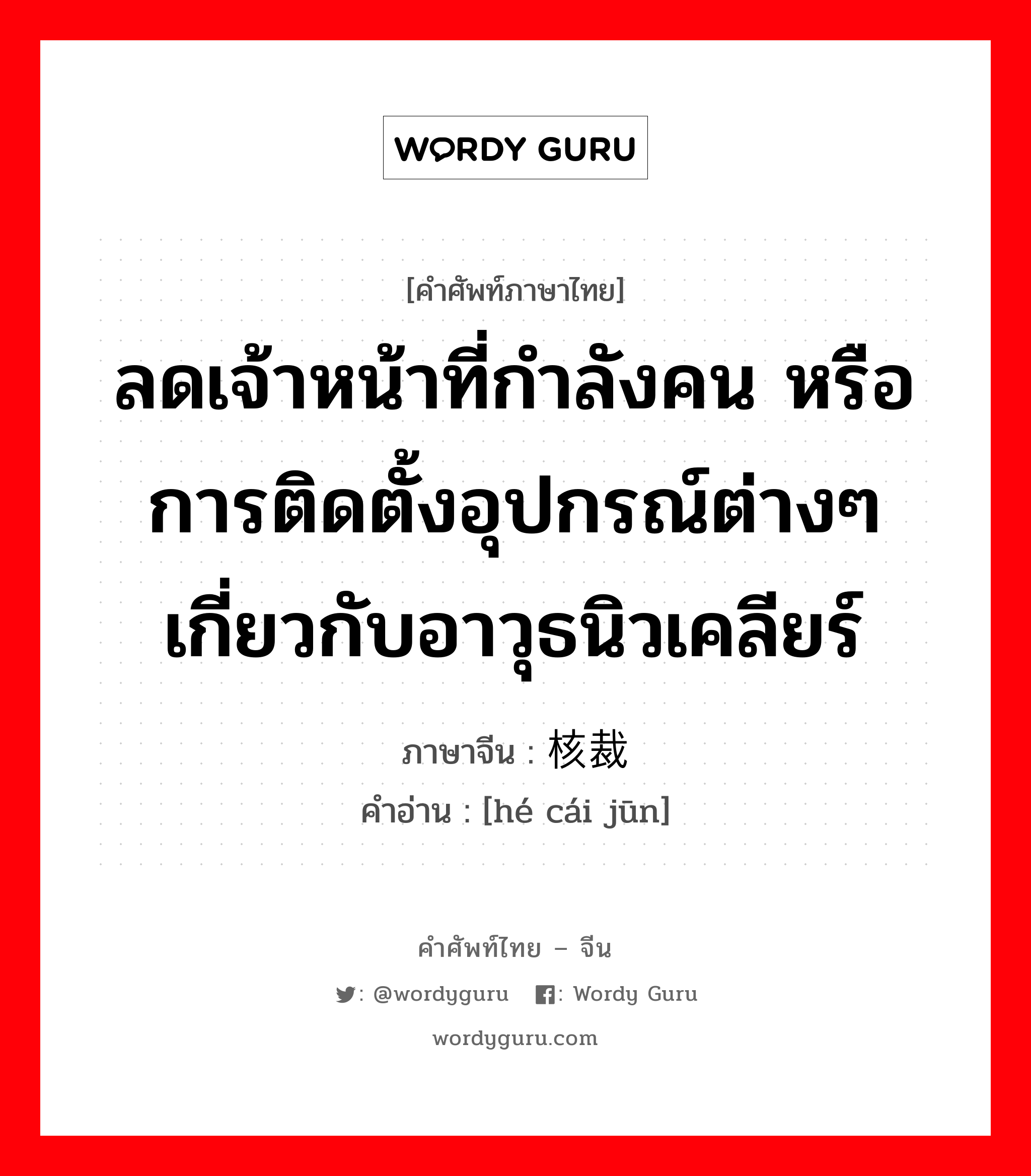 ลดเจ้าหน้าที่กำลังคน หรือการติดตั้งอุปกรณ์ต่างๆเกี่ยวกับอาวุธนิวเคลียร์ ภาษาจีนคืออะไร, คำศัพท์ภาษาไทย - จีน ลดเจ้าหน้าที่กำลังคน หรือการติดตั้งอุปกรณ์ต่างๆเกี่ยวกับอาวุธนิวเคลียร์ ภาษาจีน 核裁军 คำอ่าน [hé cái jūn]