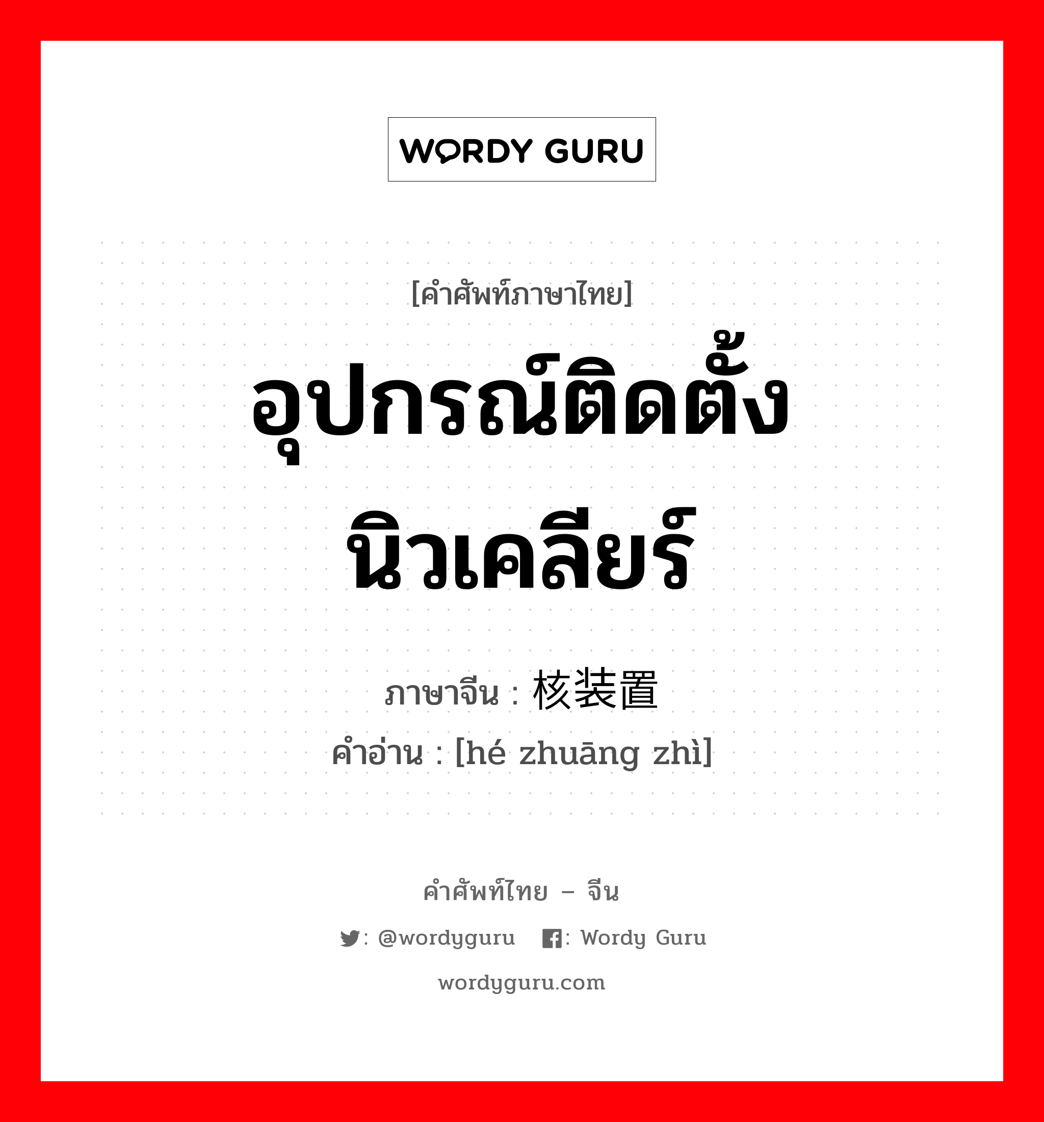 อุปกรณ์ติดตั้งนิวเคลียร์ ภาษาจีนคืออะไร, คำศัพท์ภาษาไทย - จีน อุปกรณ์ติดตั้งนิวเคลียร์ ภาษาจีน 核装置 คำอ่าน [hé zhuāng zhì]