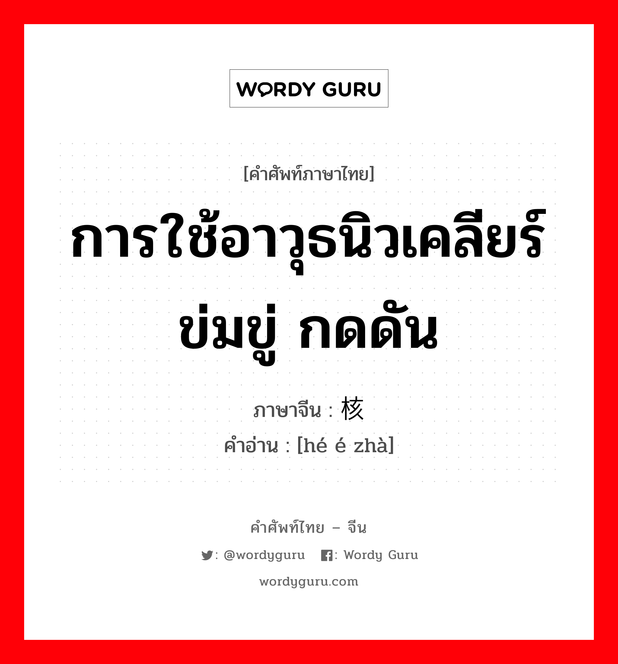 การใช้อาวุธนิวเคลียร์ข่มขู่ กดดัน ภาษาจีนคืออะไร, คำศัพท์ภาษาไทย - จีน การใช้อาวุธนิวเคลียร์ข่มขู่ กดดัน ภาษาจีน 核讹诈 คำอ่าน [hé é zhà]