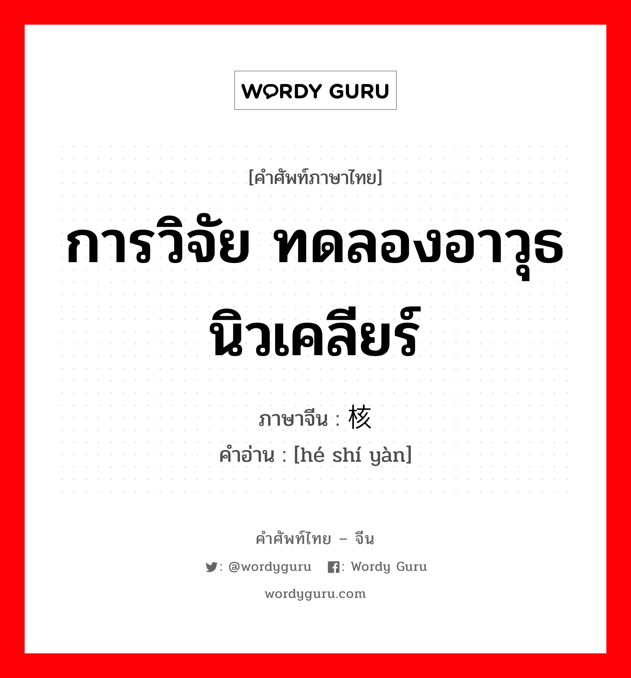 การวิจัย ทดลองอาวุธนิวเคลียร์ ภาษาจีนคืออะไร, คำศัพท์ภาษาไทย - จีน การวิจัย ทดลองอาวุธนิวเคลียร์ ภาษาจีน 核试验 คำอ่าน [hé shí yàn]