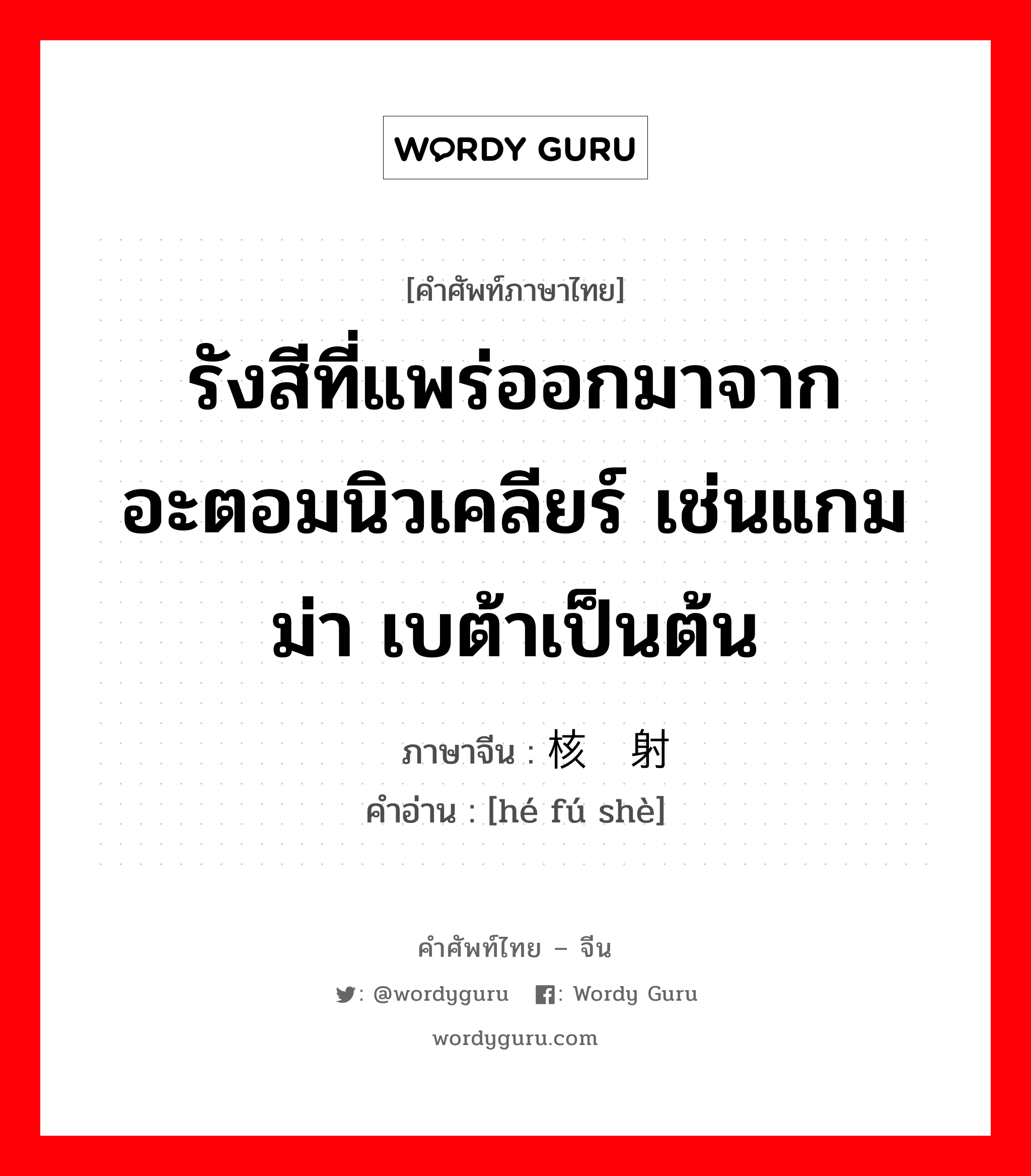 รังสีที่แพร่ออกมาจากอะตอมนิวเคลียร์ เช่นแกมม่า เบต้าเป็นต้น ภาษาจีนคืออะไร, คำศัพท์ภาษาไทย - จีน รังสีที่แพร่ออกมาจากอะตอมนิวเคลียร์ เช่นแกมม่า เบต้าเป็นต้น ภาษาจีน 核辐射 คำอ่าน [hé fú shè]