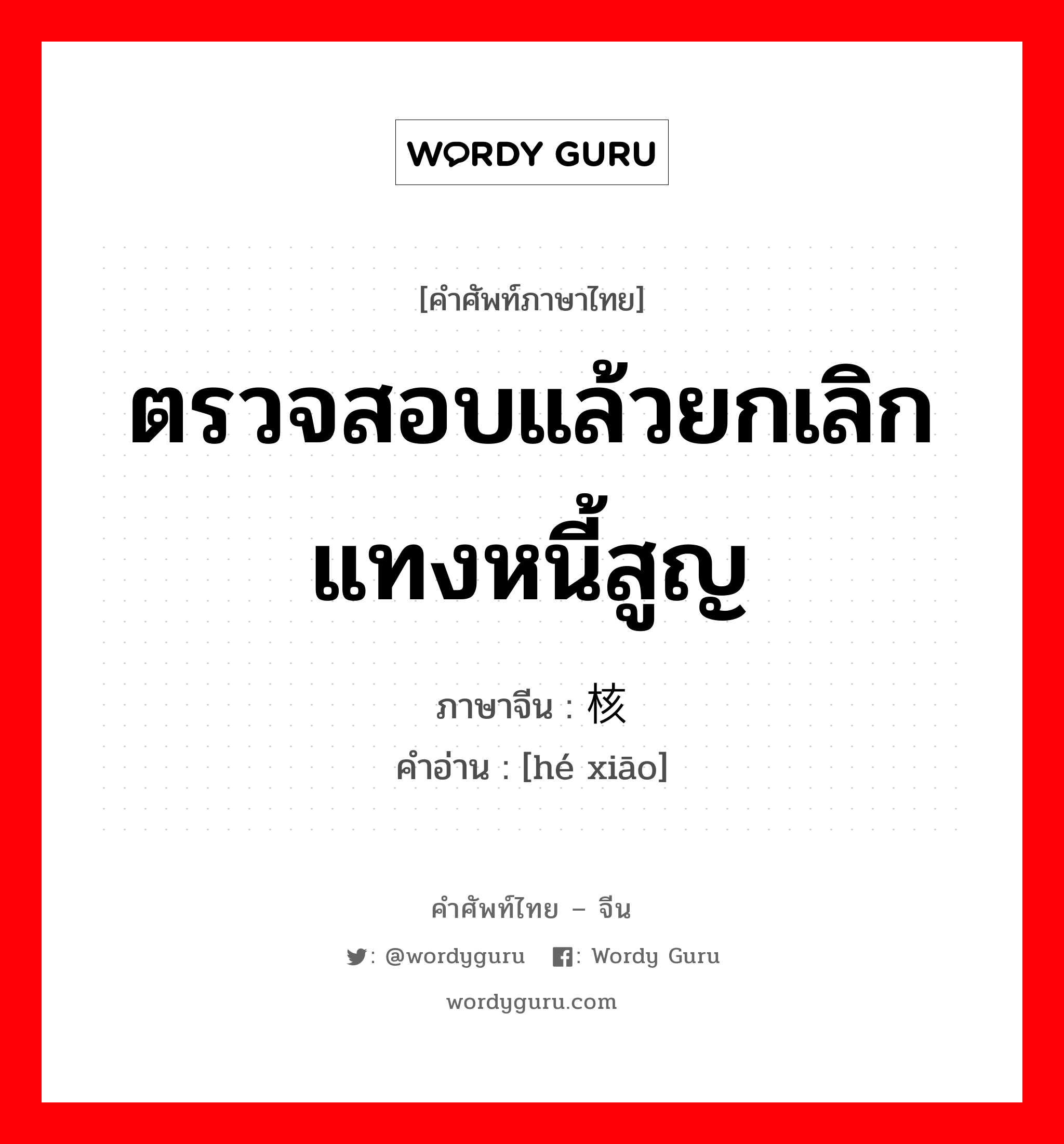 ตรวจสอบแล้วยกเลิก แทงหนี้สูญ ภาษาจีนคืออะไร, คำศัพท์ภาษาไทย - จีน ตรวจสอบแล้วยกเลิก แทงหนี้สูญ ภาษาจีน 核销 คำอ่าน [hé xiāo]