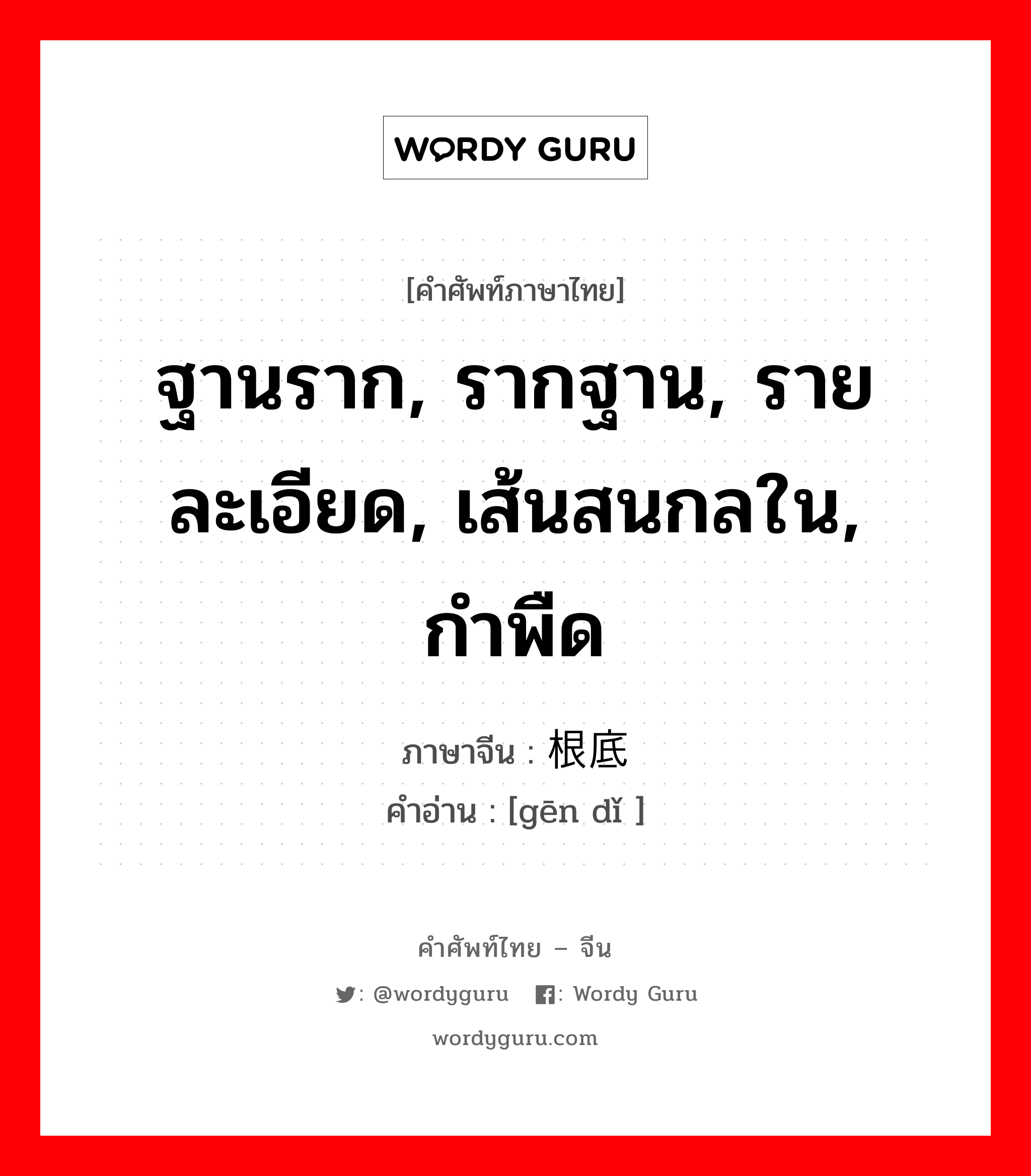 ฐานราก, รากฐาน, รายละเอียด, เส้นสนกลใน, กำพืด ภาษาจีนคืออะไร, คำศัพท์ภาษาไทย - จีน ฐานราก, รากฐาน, รายละเอียด, เส้นสนกลใน, กำพืด ภาษาจีน 根底 คำอ่าน [gēn dǐ ]