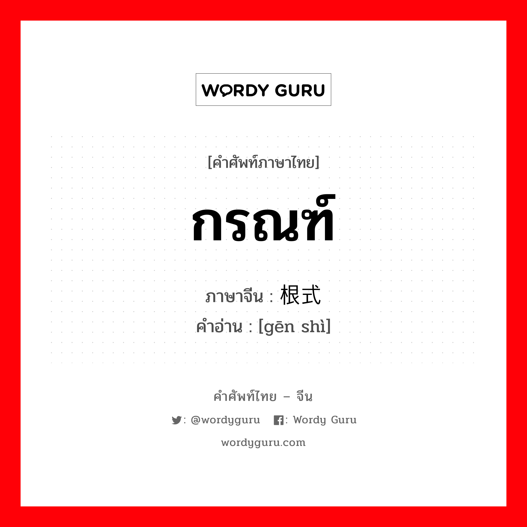 กรณฑ์ ภาษาจีนคืออะไร, คำศัพท์ภาษาไทย - จีน กรณฑ์ ภาษาจีน 根式 คำอ่าน [gēn shì]