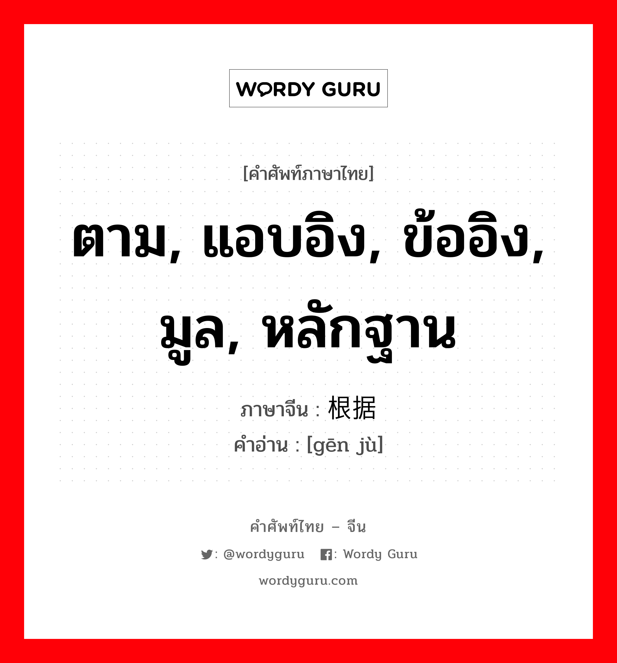 ตาม, แอบอิง, ข้ออิง, มูล, หลักฐาน ภาษาจีนคืออะไร, คำศัพท์ภาษาไทย - จีน ตาม, แอบอิง, ข้ออิง, มูล, หลักฐาน ภาษาจีน 根据 คำอ่าน [gēn jù]