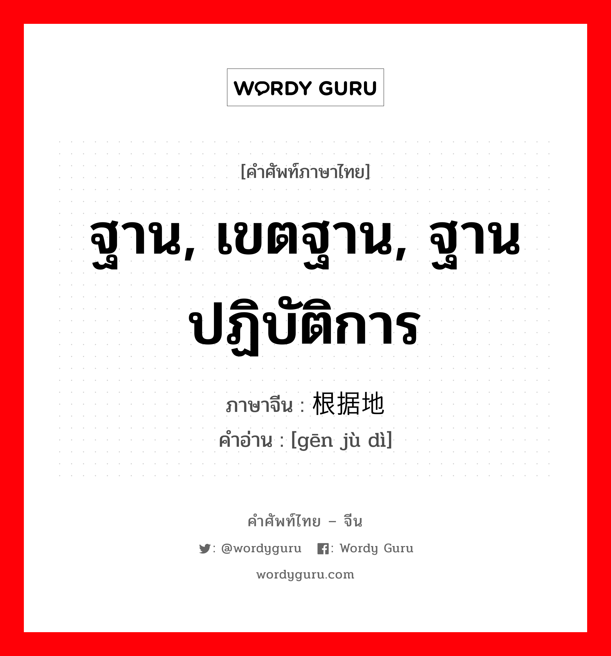 ฐาน, เขตฐาน, ฐานปฏิบัติการ ภาษาจีนคืออะไร, คำศัพท์ภาษาไทย - จีน ฐาน, เขตฐาน, ฐานปฏิบัติการ ภาษาจีน 根据地 คำอ่าน [gēn jù dì]