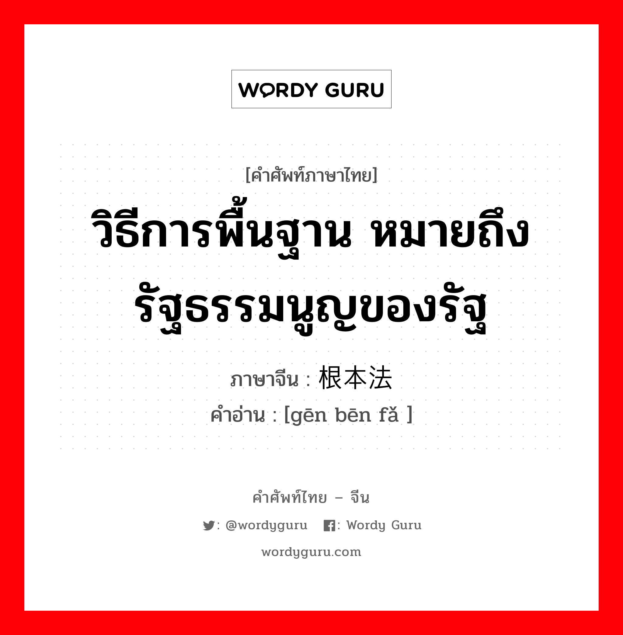 วิธีการพื้นฐาน หมายถึงรัฐธรรมนูญของรัฐ ภาษาจีนคืออะไร, คำศัพท์ภาษาไทย - จีน วิธีการพื้นฐาน หมายถึงรัฐธรรมนูญของรัฐ ภาษาจีน 根本法 คำอ่าน [gēn bēn fǎ ]