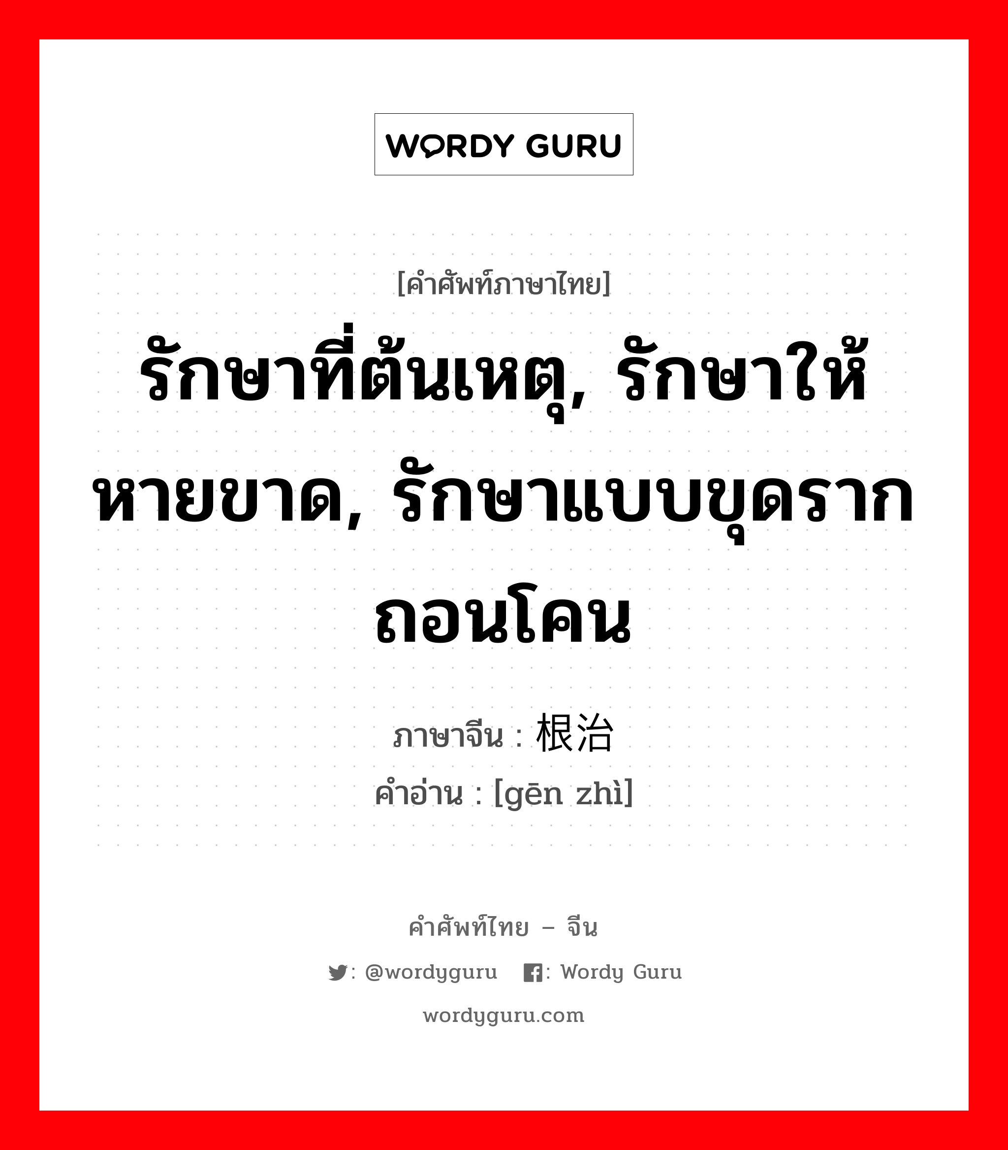 รักษาที่ต้นเหตุ, รักษาให้หายขาด, รักษาแบบขุดรากถอนโคน ภาษาจีนคืออะไร, คำศัพท์ภาษาไทย - จีน รักษาที่ต้นเหตุ, รักษาให้หายขาด, รักษาแบบขุดรากถอนโคน ภาษาจีน 根治 คำอ่าน [gēn zhì]