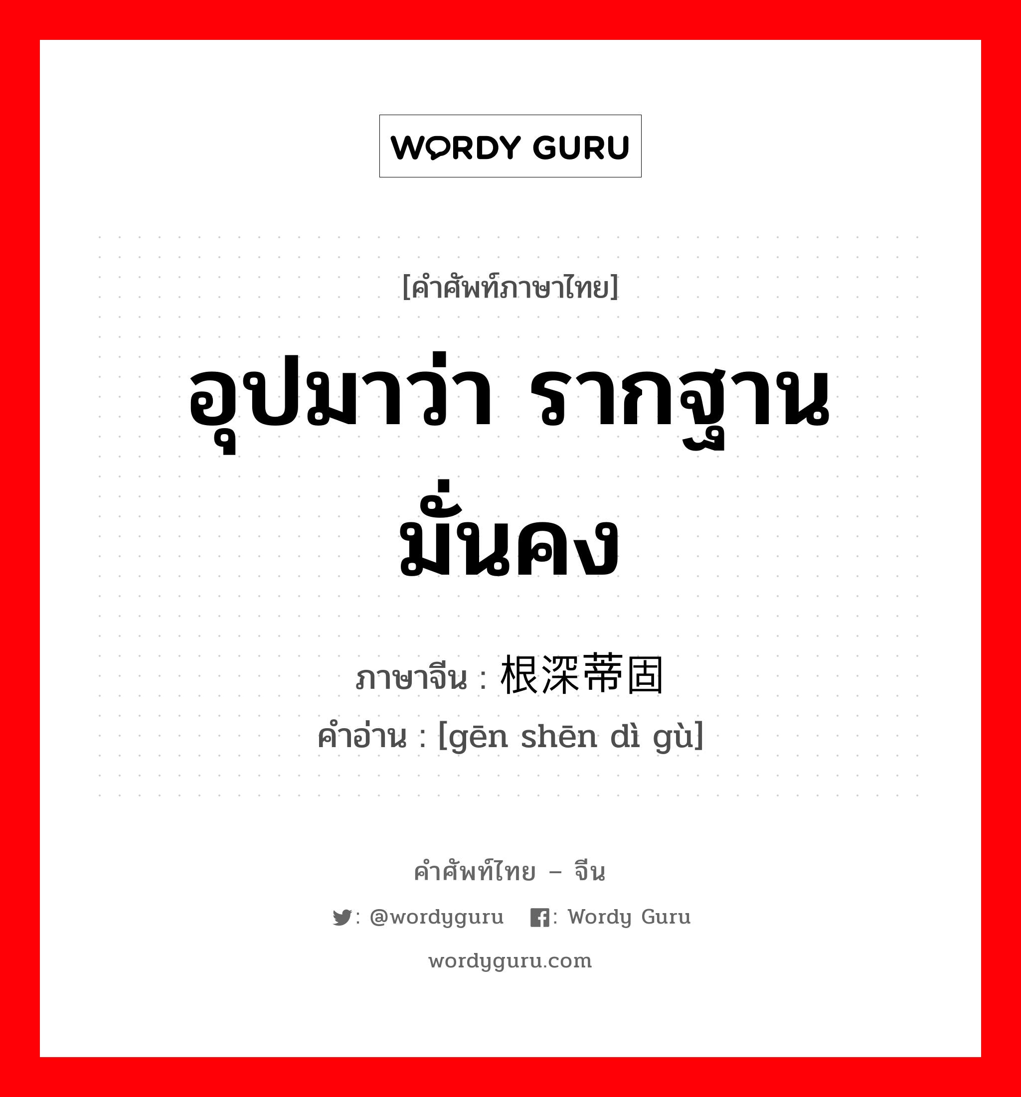 อุปมาว่า รากฐานมั่นคง ภาษาจีนคืออะไร, คำศัพท์ภาษาไทย - จีน อุปมาว่า รากฐานมั่นคง ภาษาจีน 根深蒂固 คำอ่าน [gēn shēn dì gù]