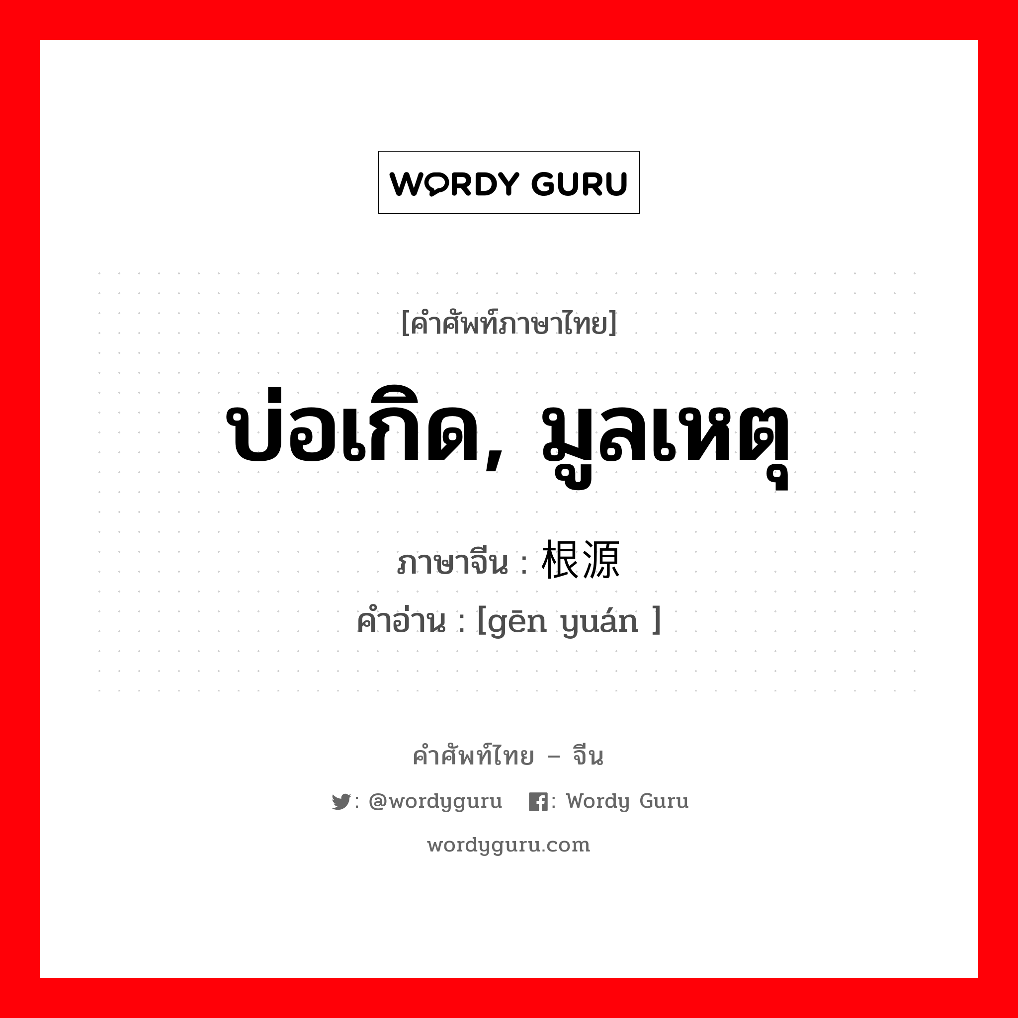 บ่อเกิด, มูลเหตุ ภาษาจีนคืออะไร, คำศัพท์ภาษาไทย - จีน บ่อเกิด, มูลเหตุ ภาษาจีน 根源 คำอ่าน [gēn yuán ]