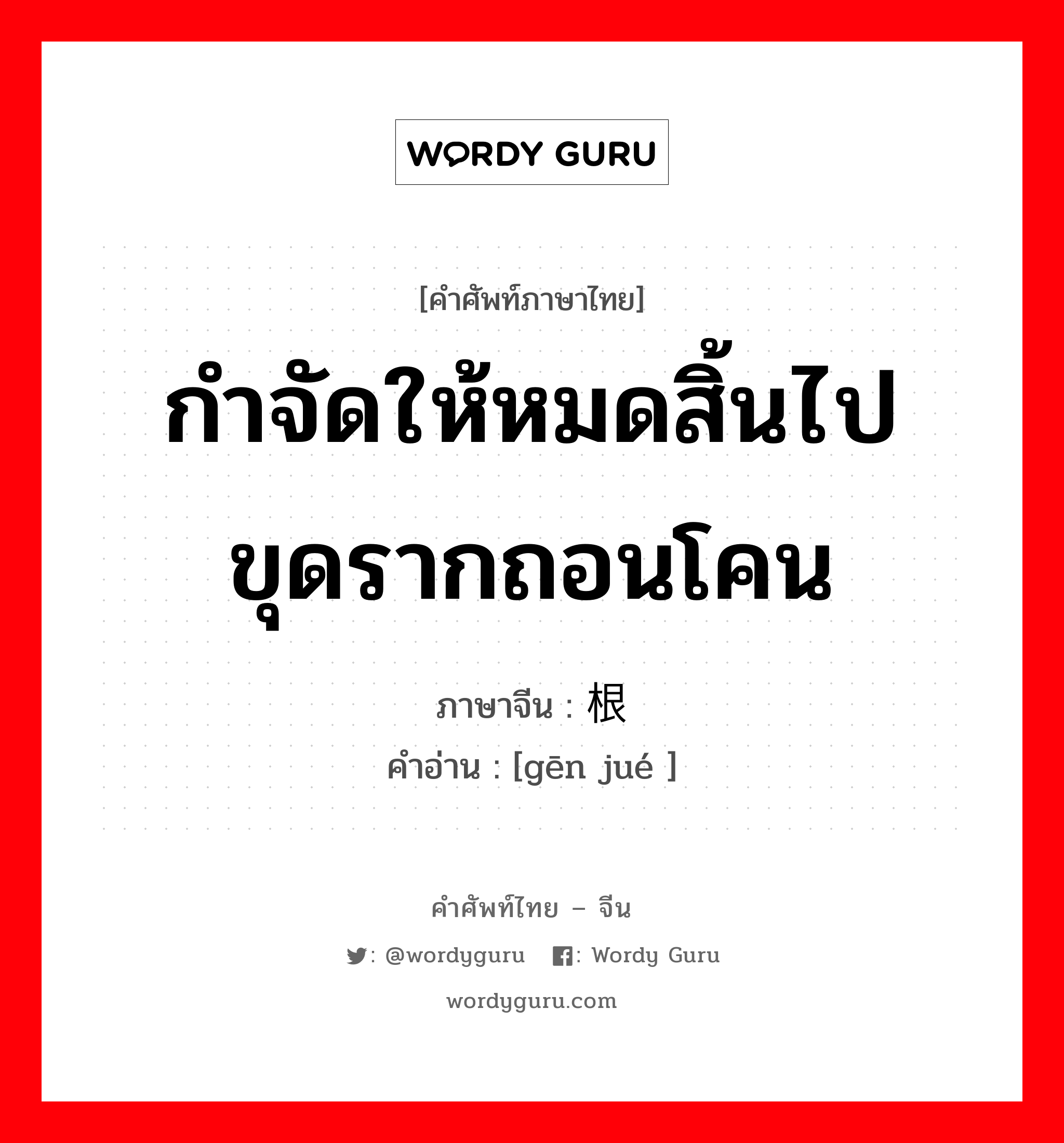 กำจัดให้หมดสิ้นไป ขุดรากถอนโคน ภาษาจีนคืออะไร, คำศัพท์ภาษาไทย - จีน กำจัดให้หมดสิ้นไป ขุดรากถอนโคน ภาษาจีน 根绝 คำอ่าน [gēn jué ]