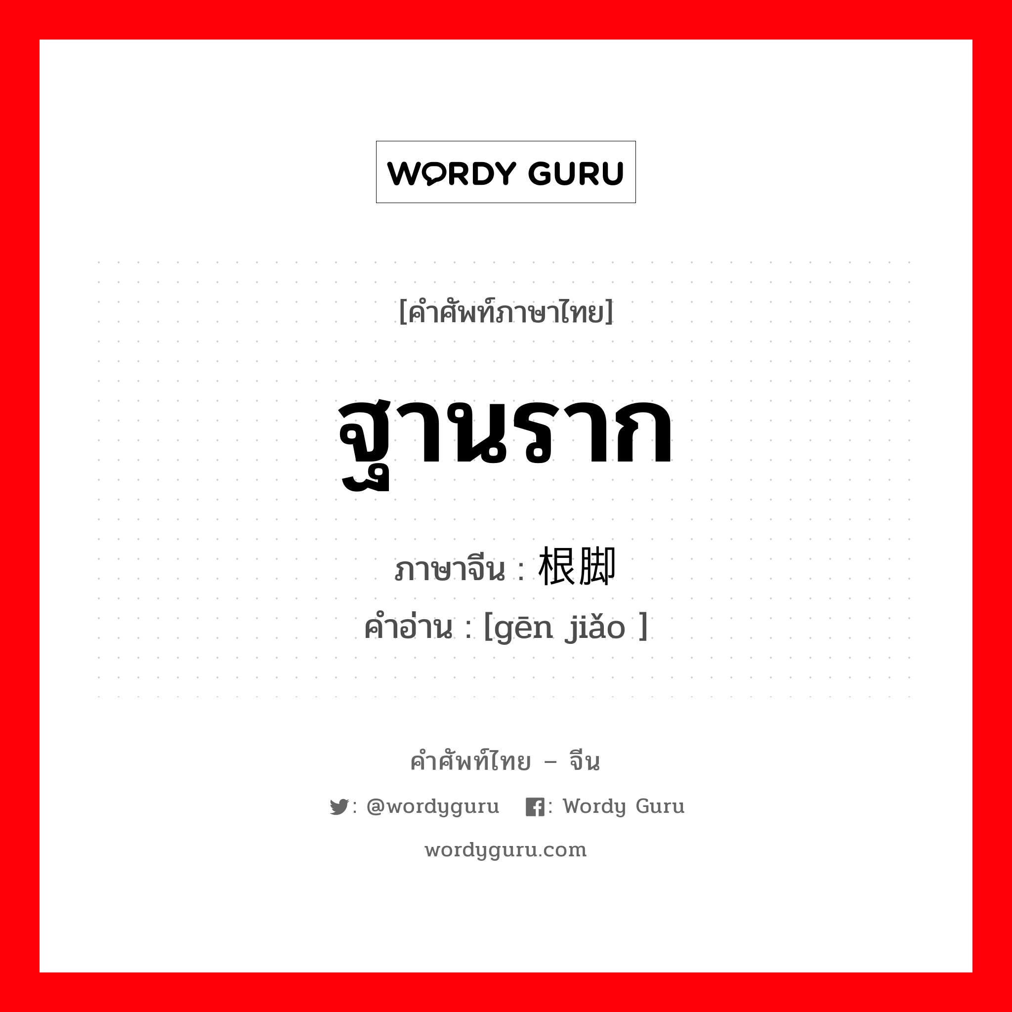 ฐานราก ภาษาจีนคืออะไร, คำศัพท์ภาษาไทย - จีน ฐานราก ภาษาจีน 根脚 คำอ่าน [gēn jiǎo ]