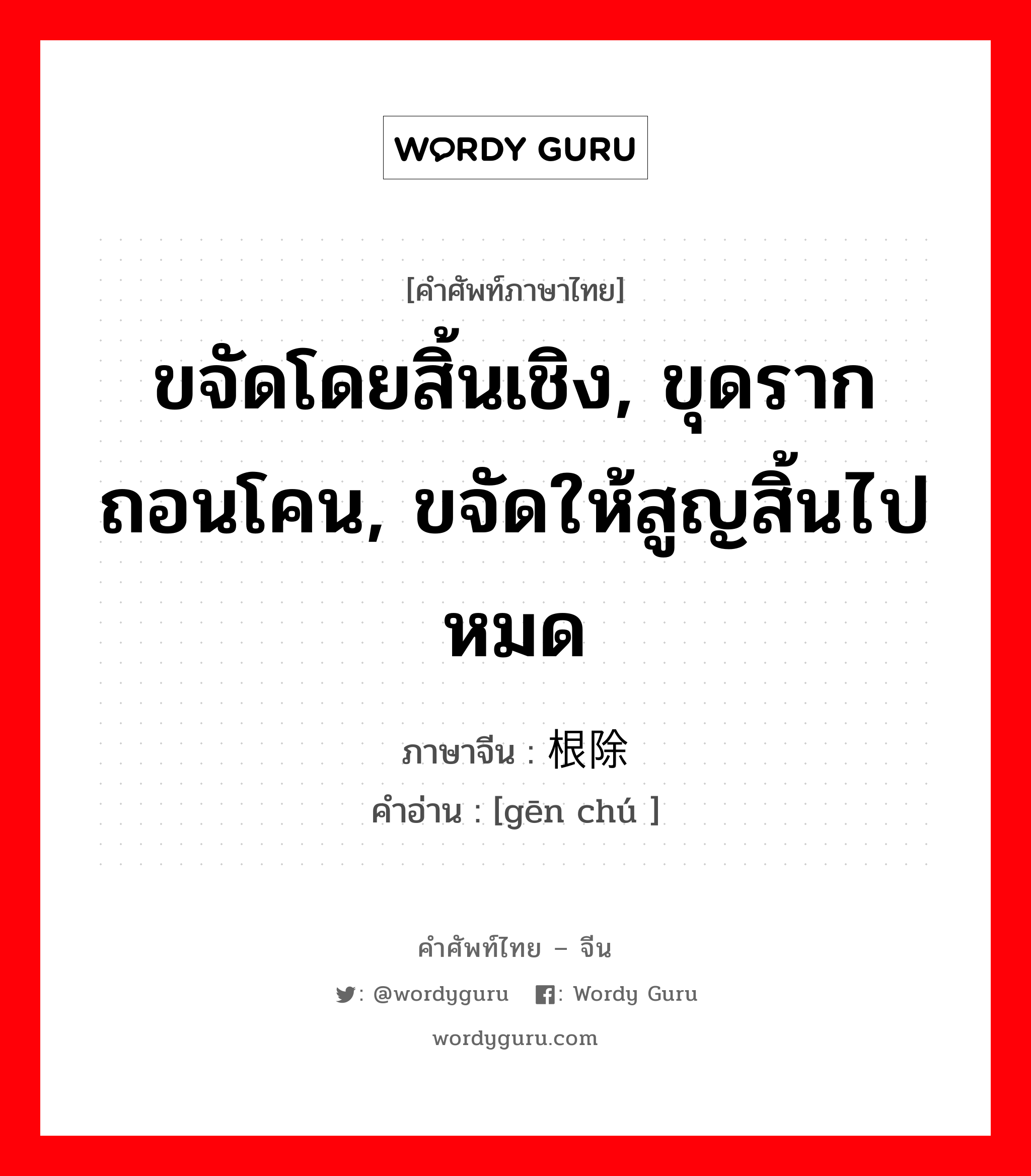 ขจัดโดยสิ้นเชิง, ขุดรากถอนโคน, ขจัดให้สูญสิ้นไปหมด ภาษาจีนคืออะไร, คำศัพท์ภาษาไทย - จีน ขจัดโดยสิ้นเชิง, ขุดรากถอนโคน, ขจัดให้สูญสิ้นไปหมด ภาษาจีน 根除 คำอ่าน [gēn chú ]