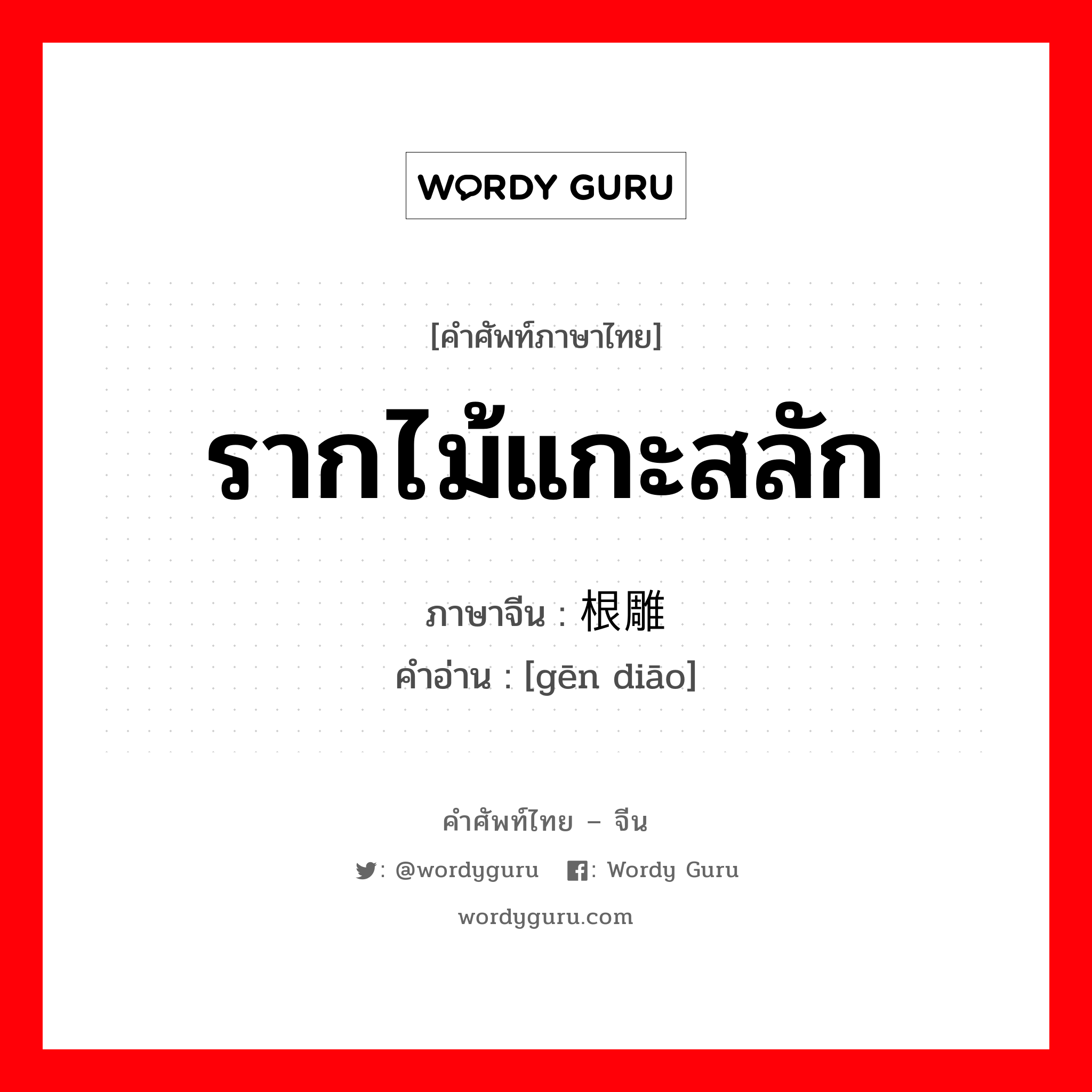 รากไม้แกะสลัก ภาษาจีนคืออะไร, คำศัพท์ภาษาไทย - จีน รากไม้แกะสลัก ภาษาจีน 根雕 คำอ่าน [gēn diāo]