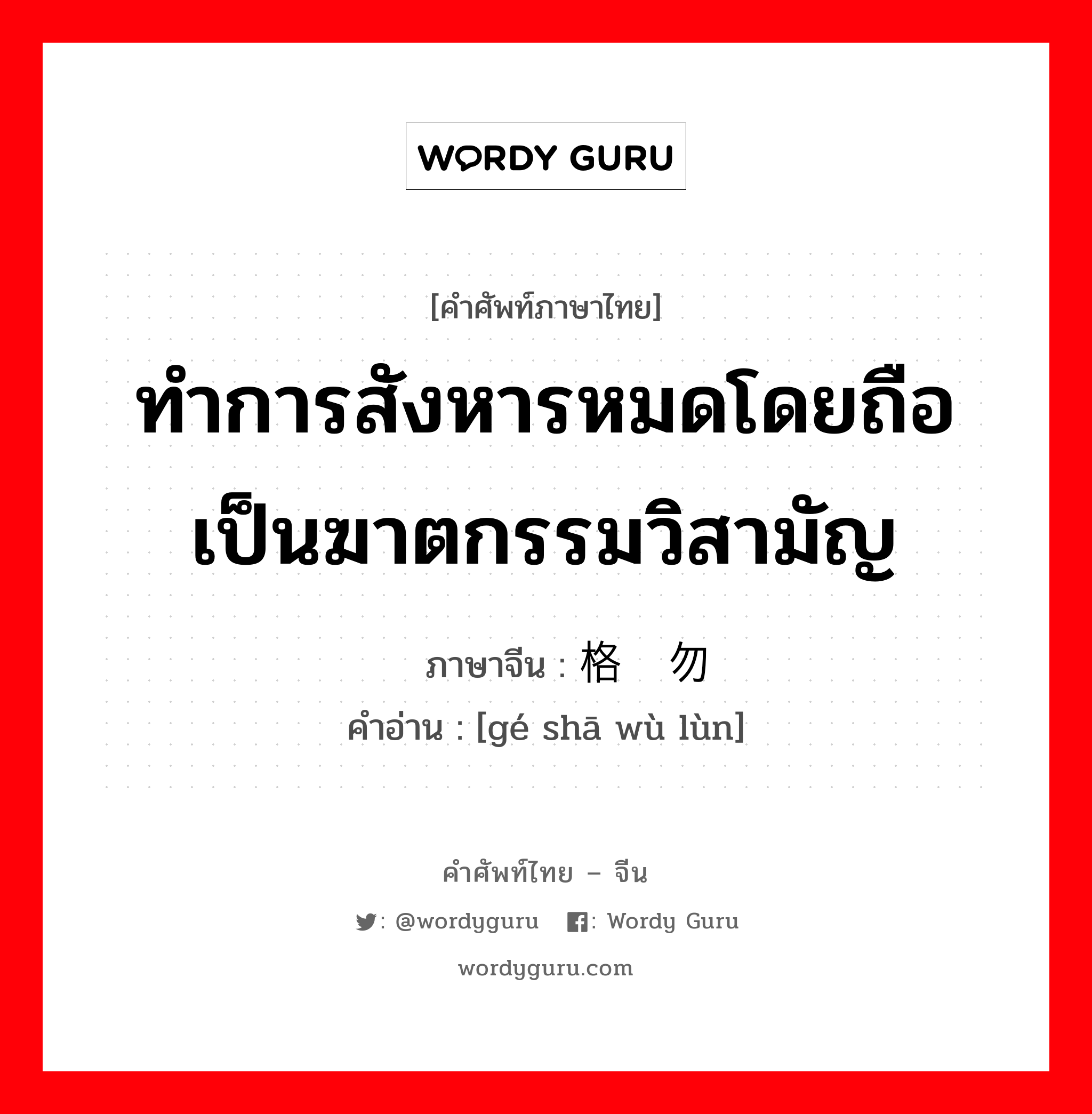 ทำการสังหารหมดโดยถือเป็นฆาตกรรมวิสามัญ ภาษาจีนคืออะไร, คำศัพท์ภาษาไทย - จีน ทำการสังหารหมดโดยถือเป็นฆาตกรรมวิสามัญ ภาษาจีน 格杀勿论 คำอ่าน [gé shā wù lùn]