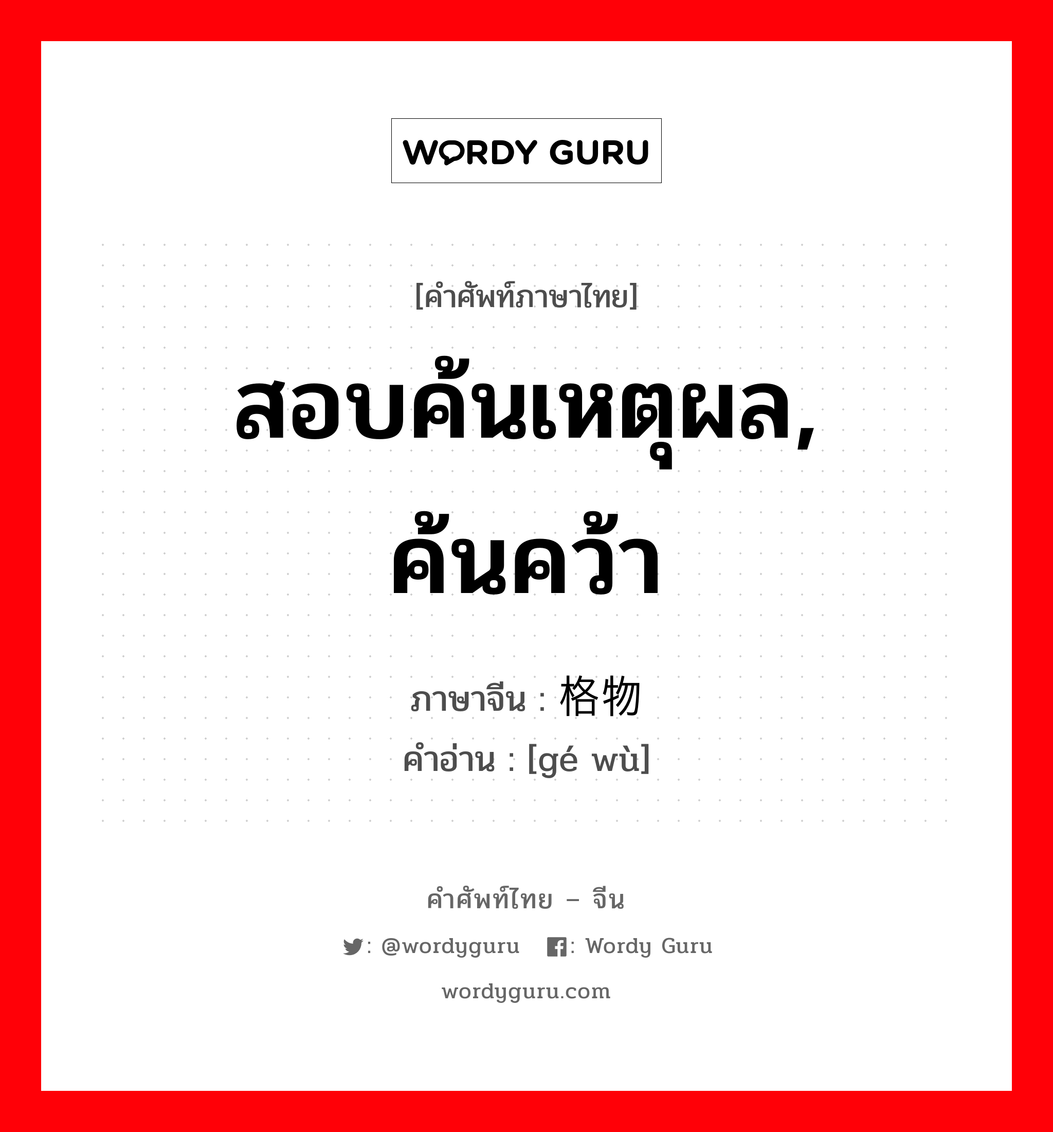 สอบค้นเหตุผล, ค้นคว้า ภาษาจีนคืออะไร, คำศัพท์ภาษาไทย - จีน สอบค้นเหตุผล, ค้นคว้า ภาษาจีน 格物 คำอ่าน [gé wù]