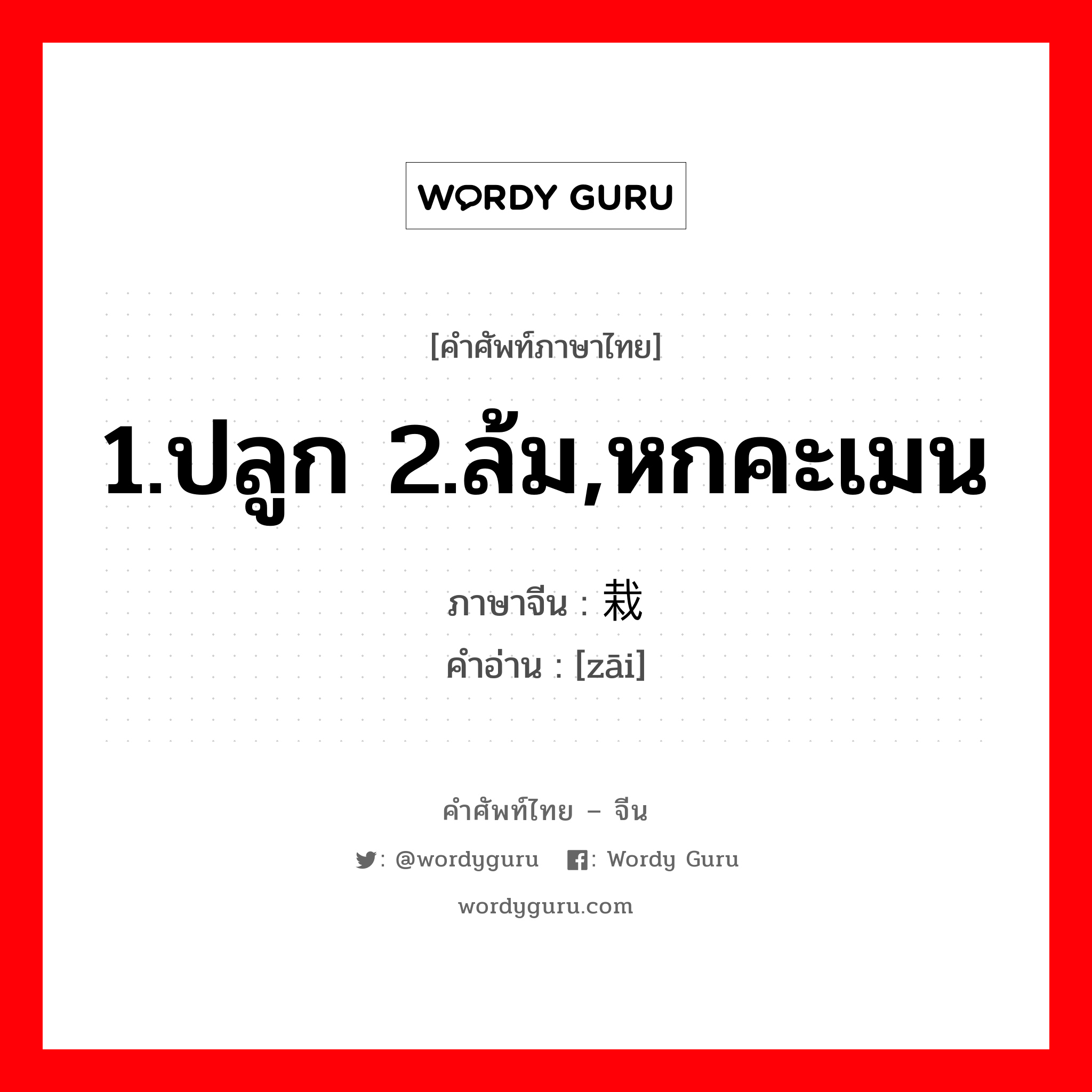 1.ปลูก 2.ล้ม,หกคะเมน ภาษาจีนคืออะไร, คำศัพท์ภาษาไทย - จีน 1.ปลูก 2.ล้ม,หกคะเมน ภาษาจีน 栽 คำอ่าน [zāi]