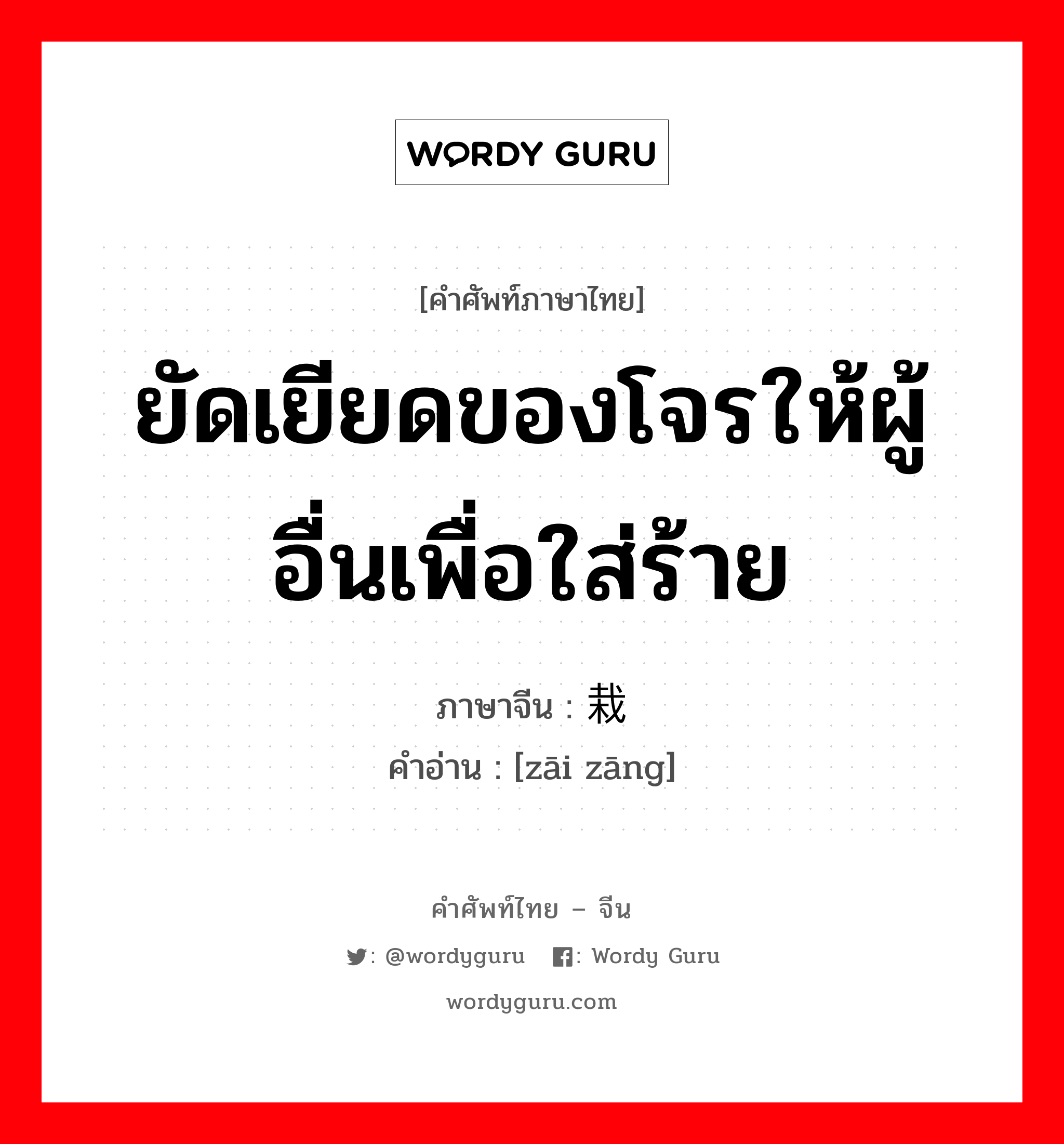 ยัดเยียดของโจรให้ผู้อื่นเพื่อใส่ร้าย ภาษาจีนคืออะไร, คำศัพท์ภาษาไทย - จีน ยัดเยียดของโจรให้ผู้อื่นเพื่อใส่ร้าย ภาษาจีน 栽赃 คำอ่าน [zāi zāng]