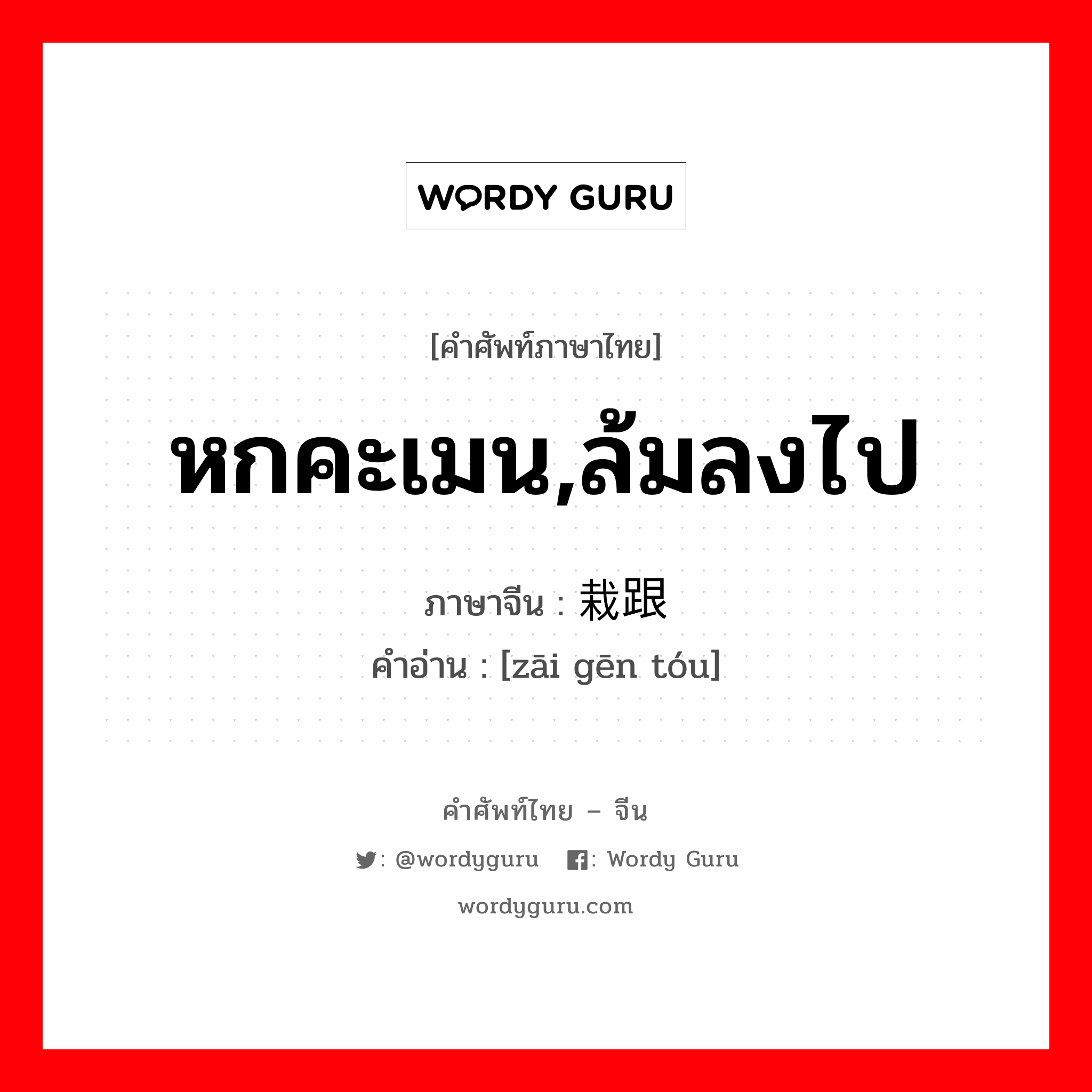 หกคะเมน,ล้มลงไป ภาษาจีนคืออะไร, คำศัพท์ภาษาไทย - จีน หกคะเมน,ล้มลงไป ภาษาจีน 栽跟头 คำอ่าน [zāi gēn tóu]