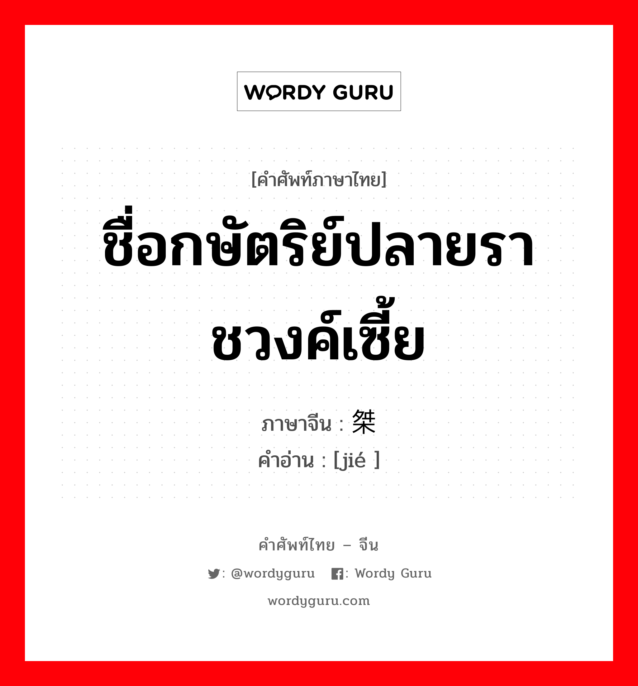 ชื่อกษัตริย์ปลายราชวงค์เซี้ย ภาษาจีนคืออะไร, คำศัพท์ภาษาไทย - จีน ชื่อกษัตริย์ปลายราชวงค์เซี้ย ภาษาจีน 桀 คำอ่าน [jié ]