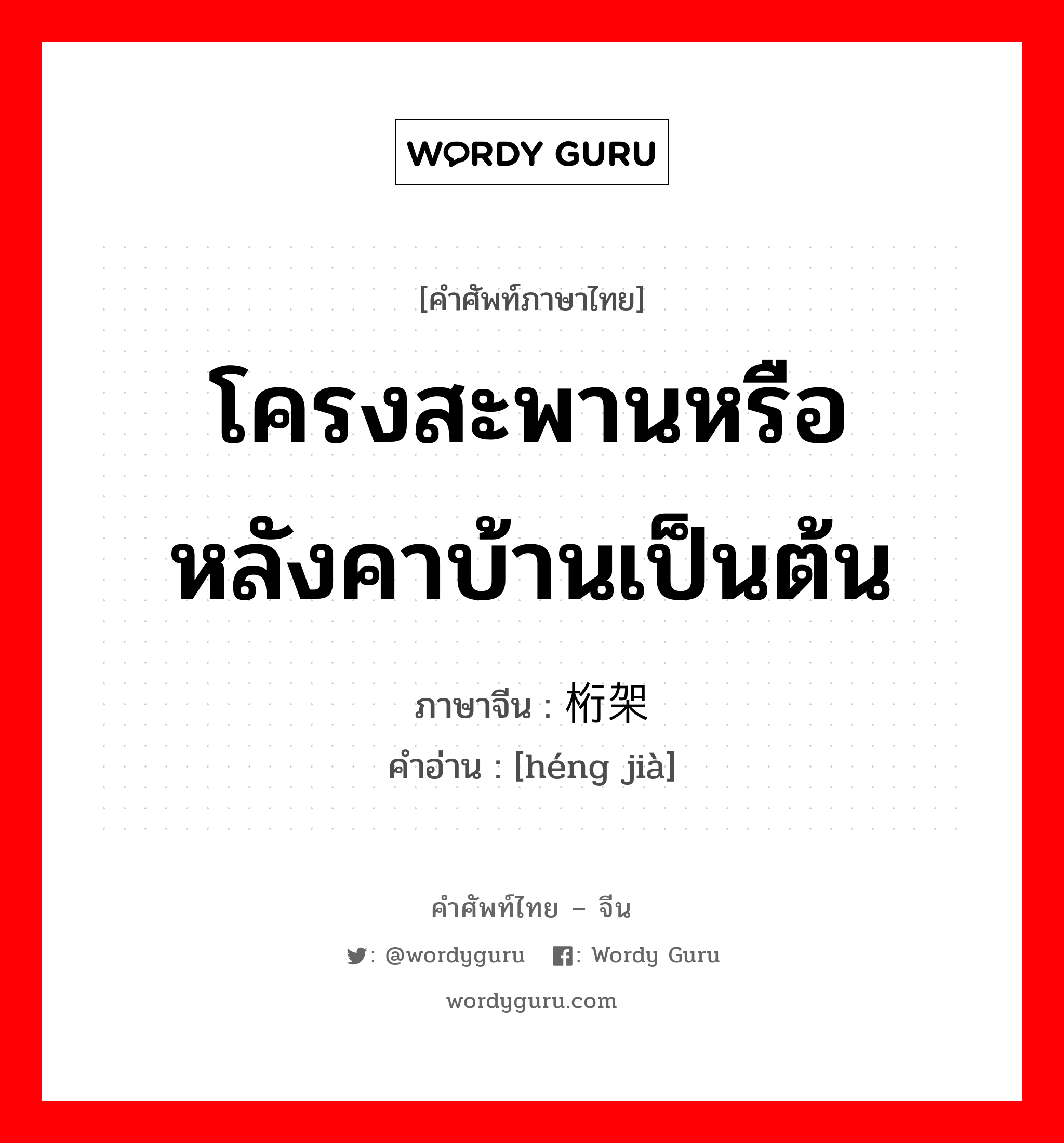 โครงสะพานหรือหลังคาบ้านเป็นต้น ภาษาจีนคืออะไร, คำศัพท์ภาษาไทย - จีน โครงสะพานหรือหลังคาบ้านเป็นต้น ภาษาจีน 桁架 คำอ่าน [héng jià]