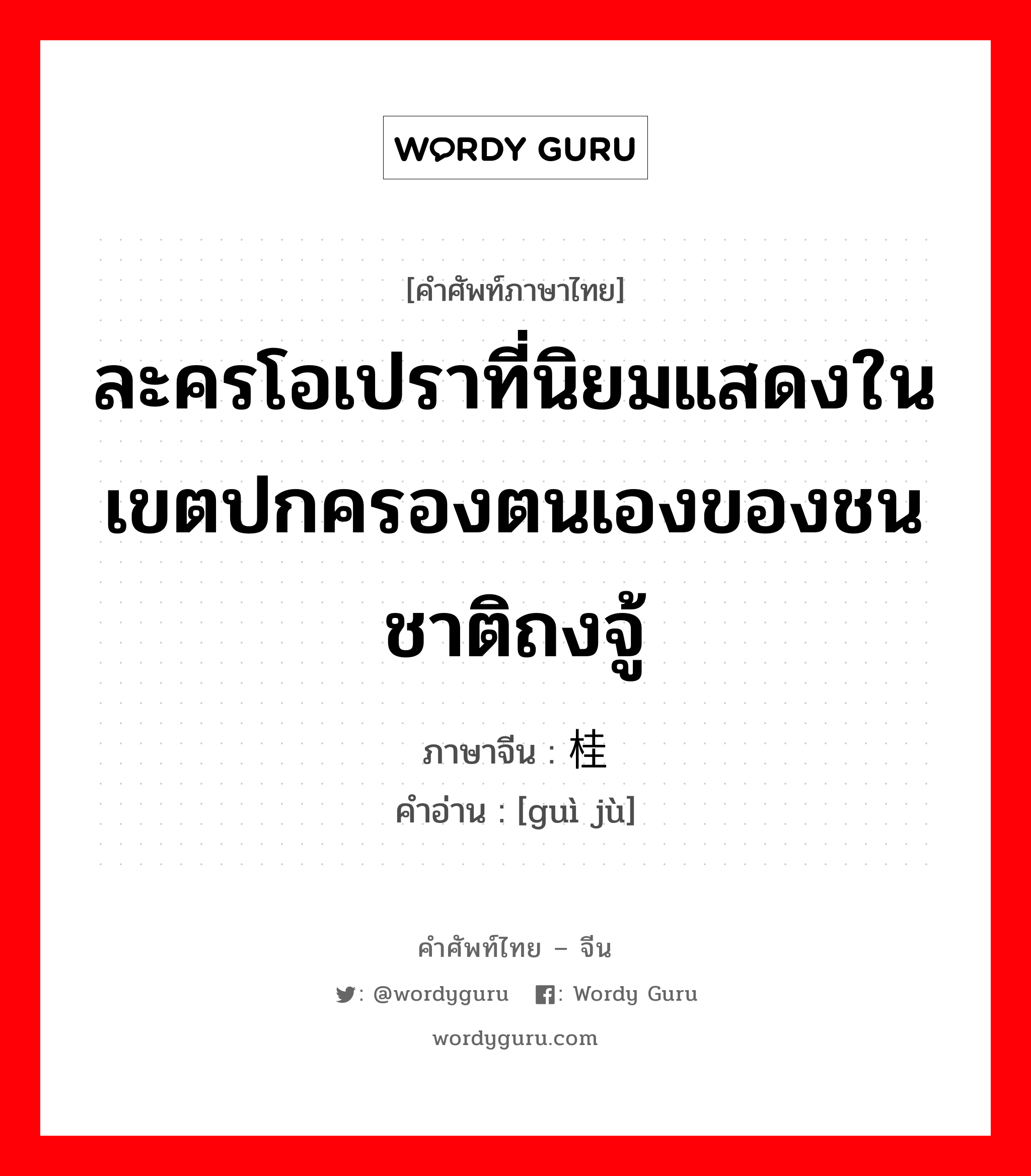 ละครโอเปราที่นิยมแสดงในเขตปกครองตนเองของชนชาติถงจู้ ภาษาจีนคืออะไร, คำศัพท์ภาษาไทย - จีน ละครโอเปราที่นิยมแสดงในเขตปกครองตนเองของชนชาติถงจู้ ภาษาจีน 桂剧 คำอ่าน [guì jù]