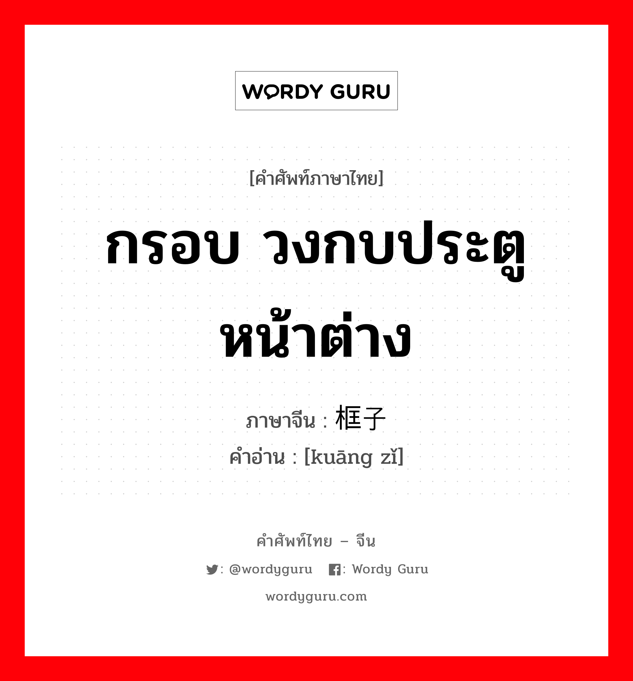 กรอบ วงกบประตูหน้าต่าง ภาษาจีนคืออะไร, คำศัพท์ภาษาไทย - จีน กรอบ วงกบประตูหน้าต่าง ภาษาจีน 框子 คำอ่าน [kuāng zǐ]