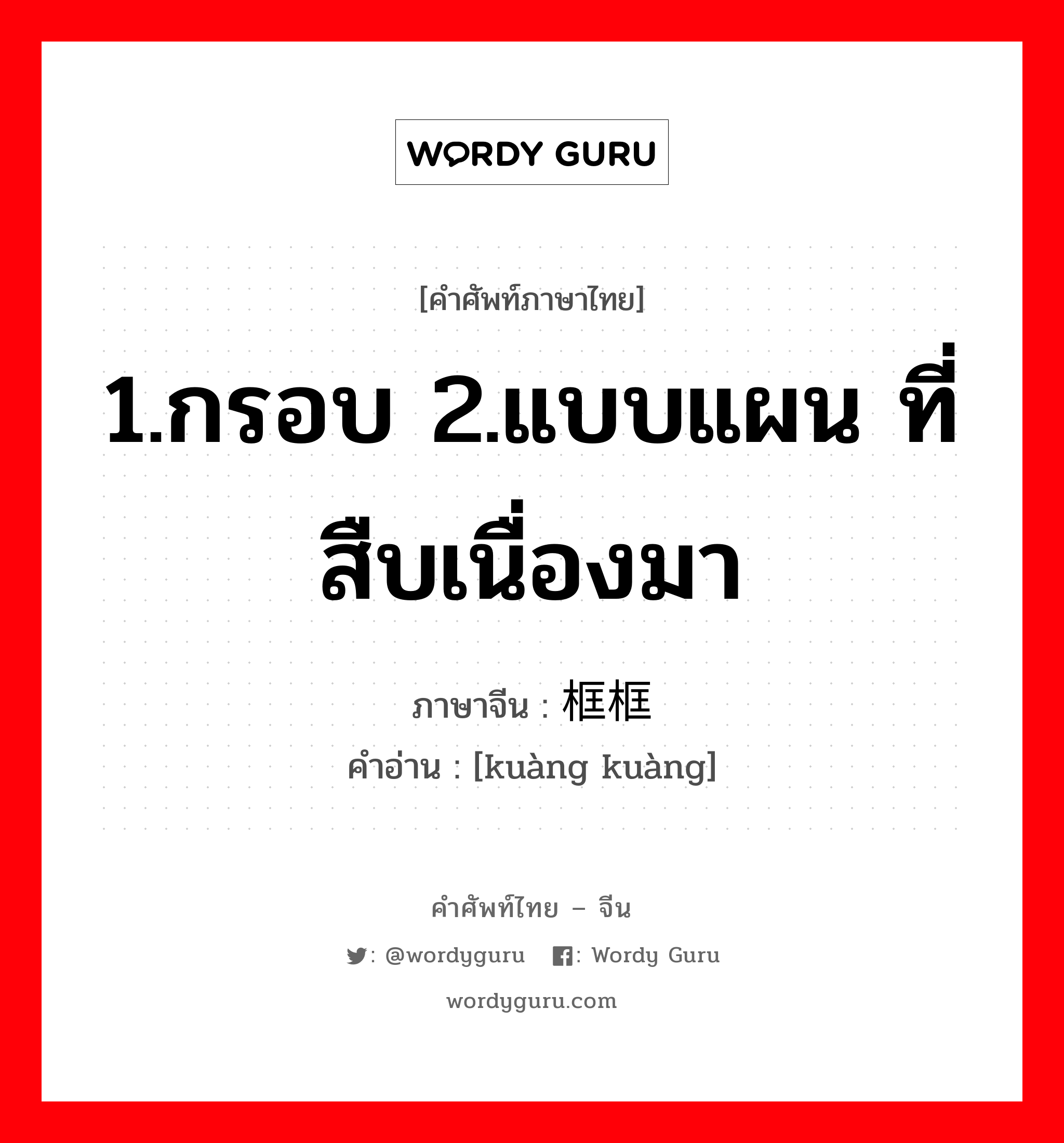 1.กรอบ 2.แบบแผน ที่สืบเนื่องมา ภาษาจีนคืออะไร, คำศัพท์ภาษาไทย - จีน 1.กรอบ 2.แบบแผน ที่สืบเนื่องมา ภาษาจีน 框框 คำอ่าน [kuàng kuàng]