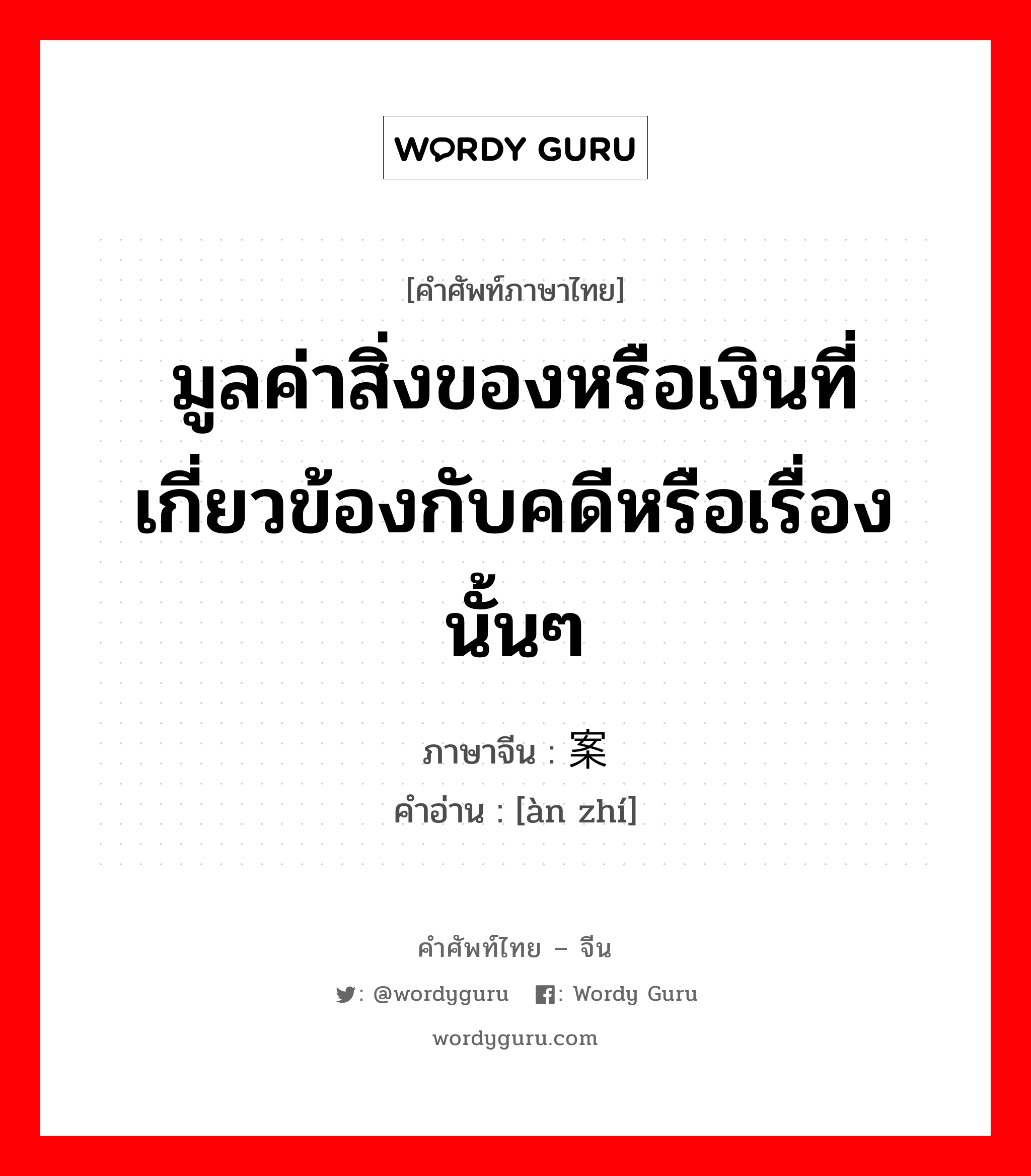 มูลค่าสิ่งของหรือเงินที่เกี่ยวข้องกับคดีหรือเรื่องนั้นๆ ภาษาจีนคืออะไร, คำศัพท์ภาษาไทย - จีน มูลค่าสิ่งของหรือเงินที่เกี่ยวข้องกับคดีหรือเรื่องนั้นๆ ภาษาจีน 案值 คำอ่าน [àn zhí]