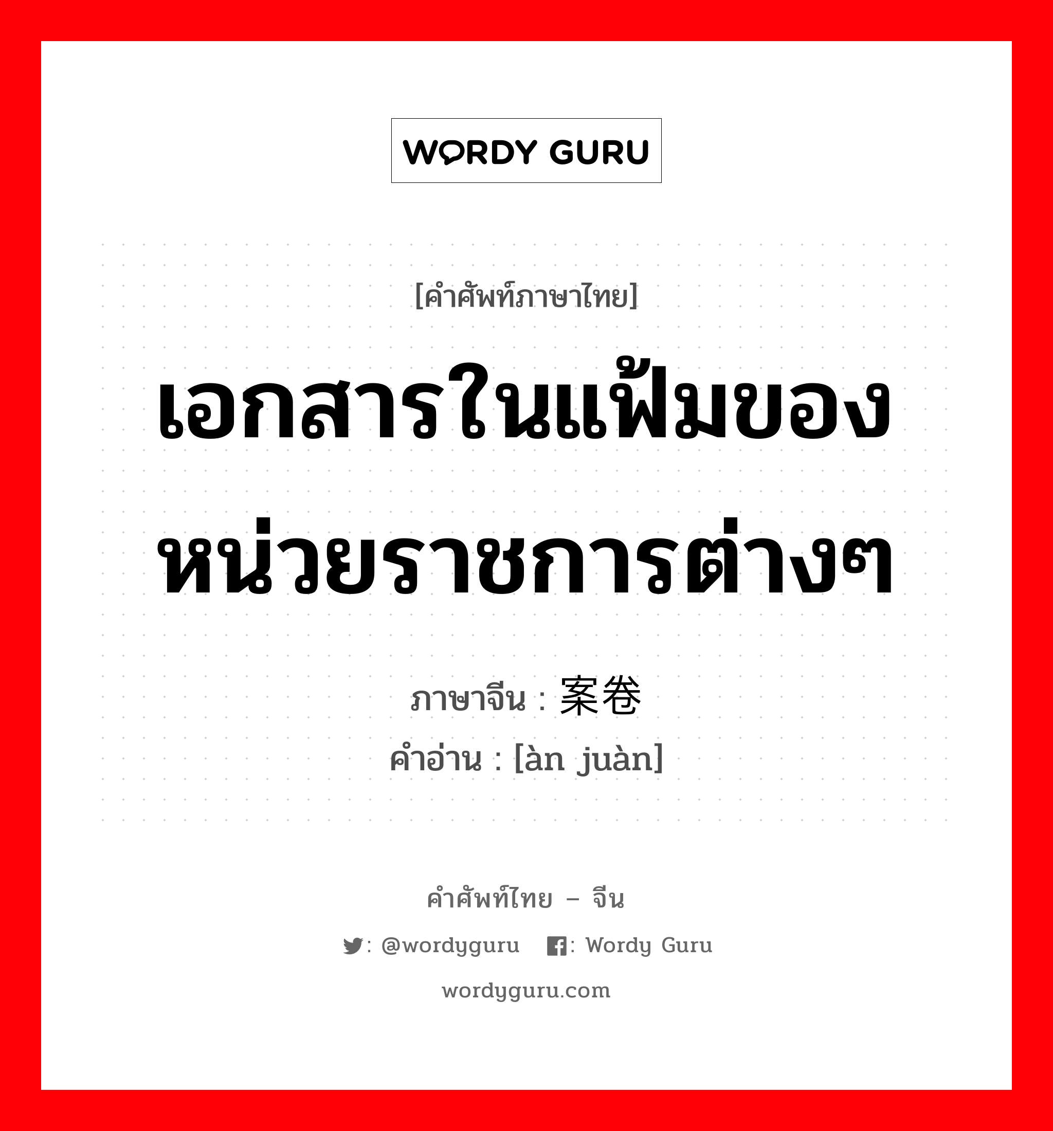 เอกสารในแฟ้มของหน่วยราชการต่างๆ ภาษาจีนคืออะไร, คำศัพท์ภาษาไทย - จีน เอกสารในแฟ้มของหน่วยราชการต่างๆ ภาษาจีน 案卷 คำอ่าน [àn juàn]