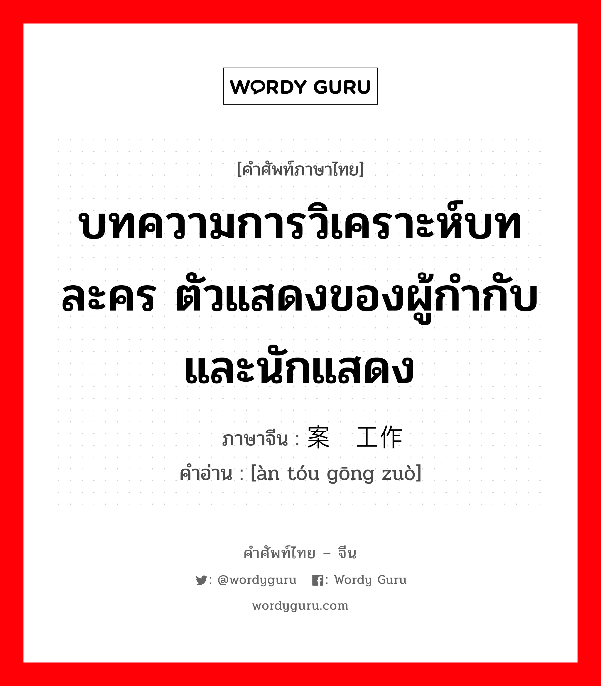 บทความการวิเคราะห์บทละคร ตัวแสดงของผู้กำกับและนักแสดง ภาษาจีนคืออะไร, คำศัพท์ภาษาไทย - จีน บทความการวิเคราะห์บทละคร ตัวแสดงของผู้กำกับและนักแสดง ภาษาจีน 案头工作 คำอ่าน [àn tóu gōng zuò]