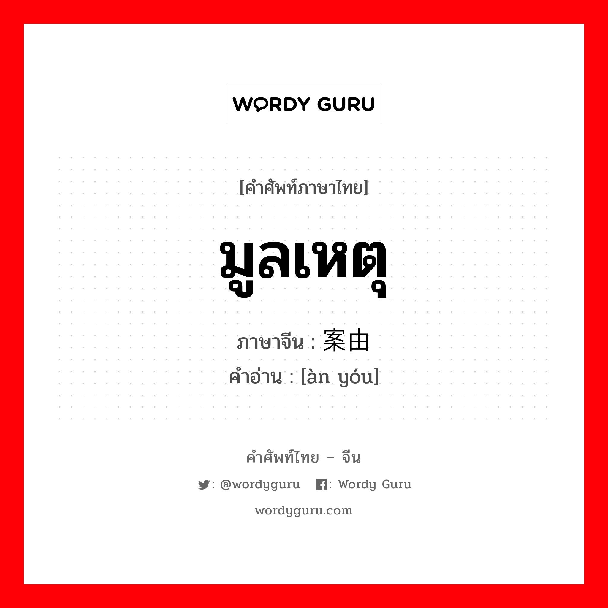 มูลเหตุ ภาษาจีนคืออะไร, คำศัพท์ภาษาไทย - จีน มูลเหตุ ภาษาจีน 案由 คำอ่าน [àn yóu]