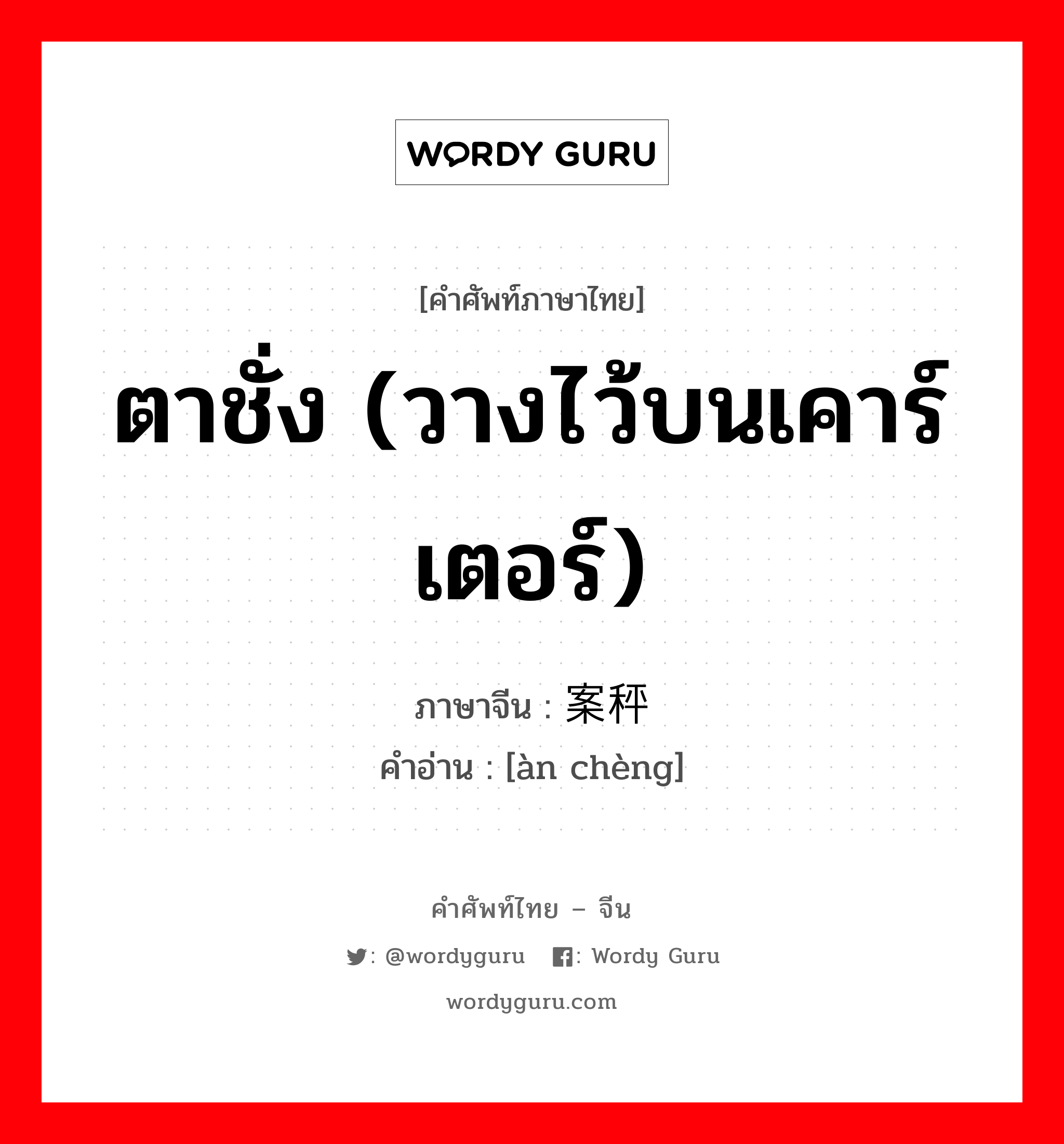 ตาชั่ง (วางไว้บนเคาร์เตอร์) ภาษาจีนคืออะไร, คำศัพท์ภาษาไทย - จีน ตาชั่ง (วางไว้บนเคาร์เตอร์) ภาษาจีน 案秤 คำอ่าน [àn chèng]