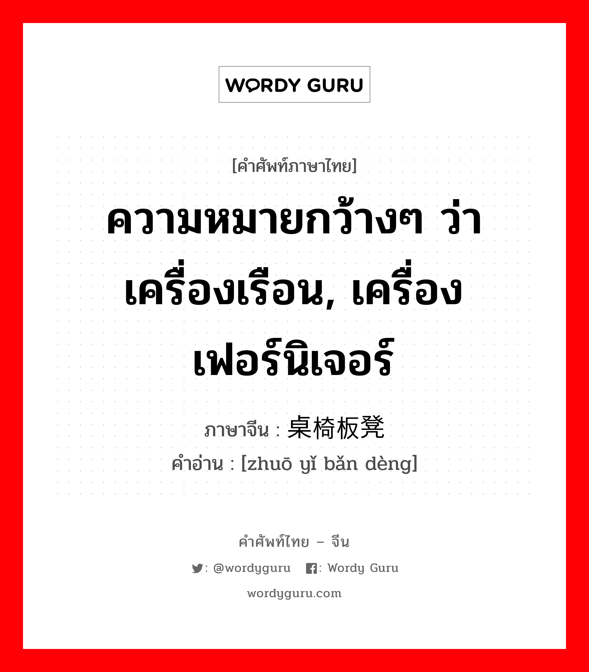 ความหมายกว้างๆ ว่าเครื่องเรือน, เครื่องเฟอร์นิเจอร์ ภาษาจีนคืออะไร, คำศัพท์ภาษาไทย - จีน ความหมายกว้างๆ ว่าเครื่องเรือน, เครื่องเฟอร์นิเจอร์ ภาษาจีน 桌椅板凳 คำอ่าน [zhuō yǐ bǎn dèng]