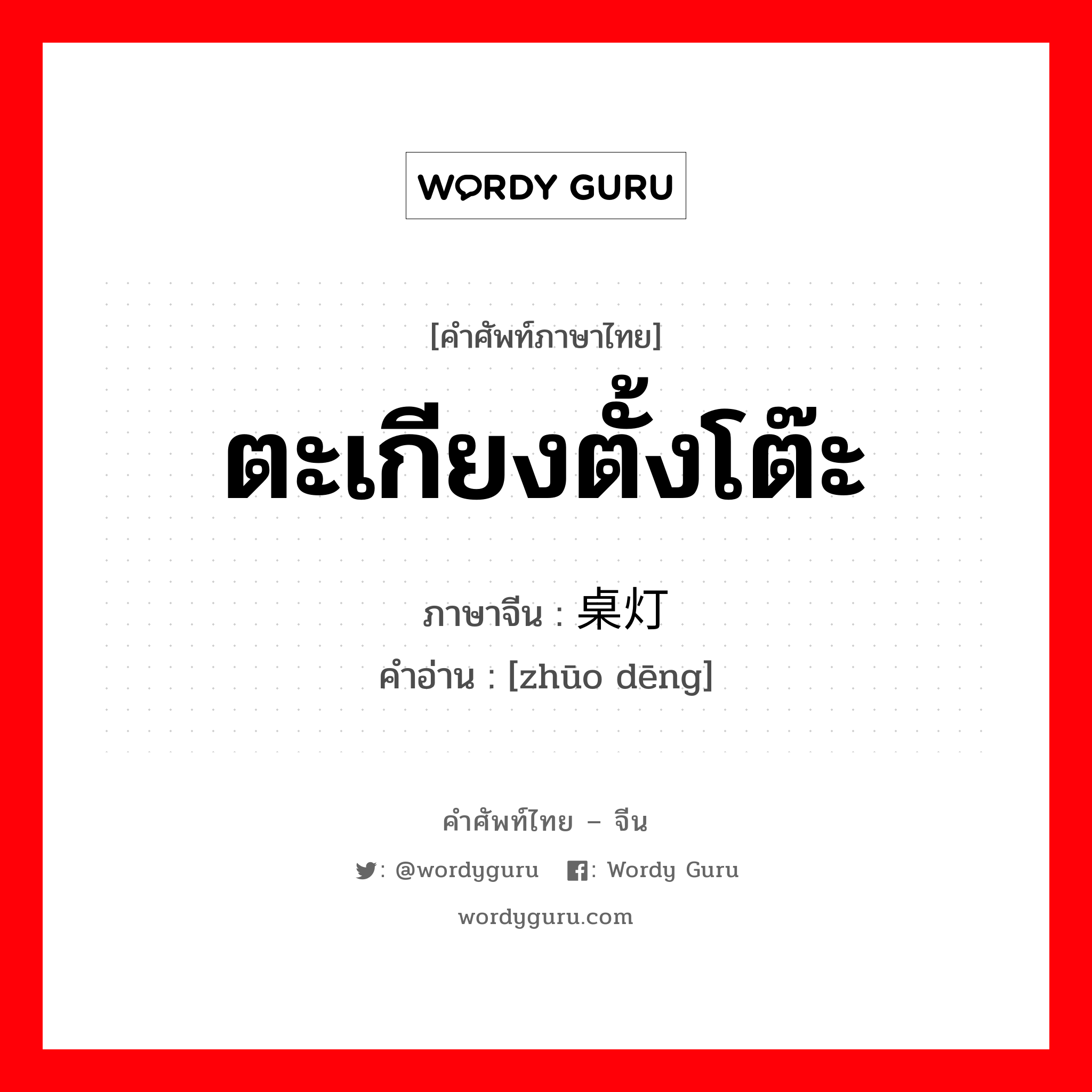 ตะเกียงตั้งโต๊ะ ภาษาจีนคืออะไร, คำศัพท์ภาษาไทย - จีน ตะเกียงตั้งโต๊ะ ภาษาจีน 桌灯 คำอ่าน [zhūo dēng]