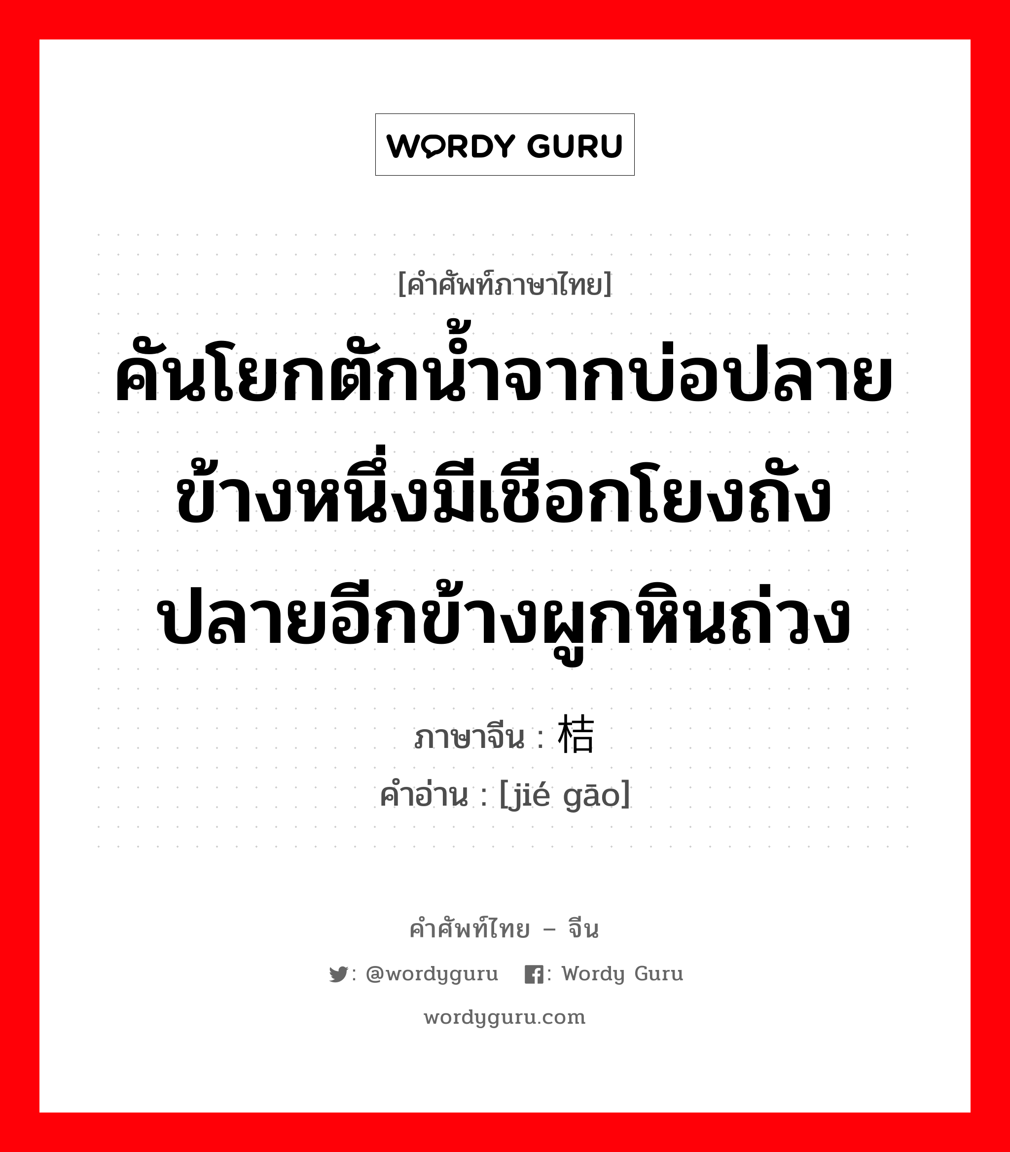 คันโยกตักน้ำจากบ่อปลายข้างหนึ่งมีเชือกโยงถัง ปลายอีกข้างผูกหินถ่วง ภาษาจีนคืออะไร, คำศัพท์ภาษาไทย - จีน คันโยกตักน้ำจากบ่อปลายข้างหนึ่งมีเชือกโยงถัง ปลายอีกข้างผูกหินถ่วง ภาษาจีน 桔槔 คำอ่าน [jié gāo]