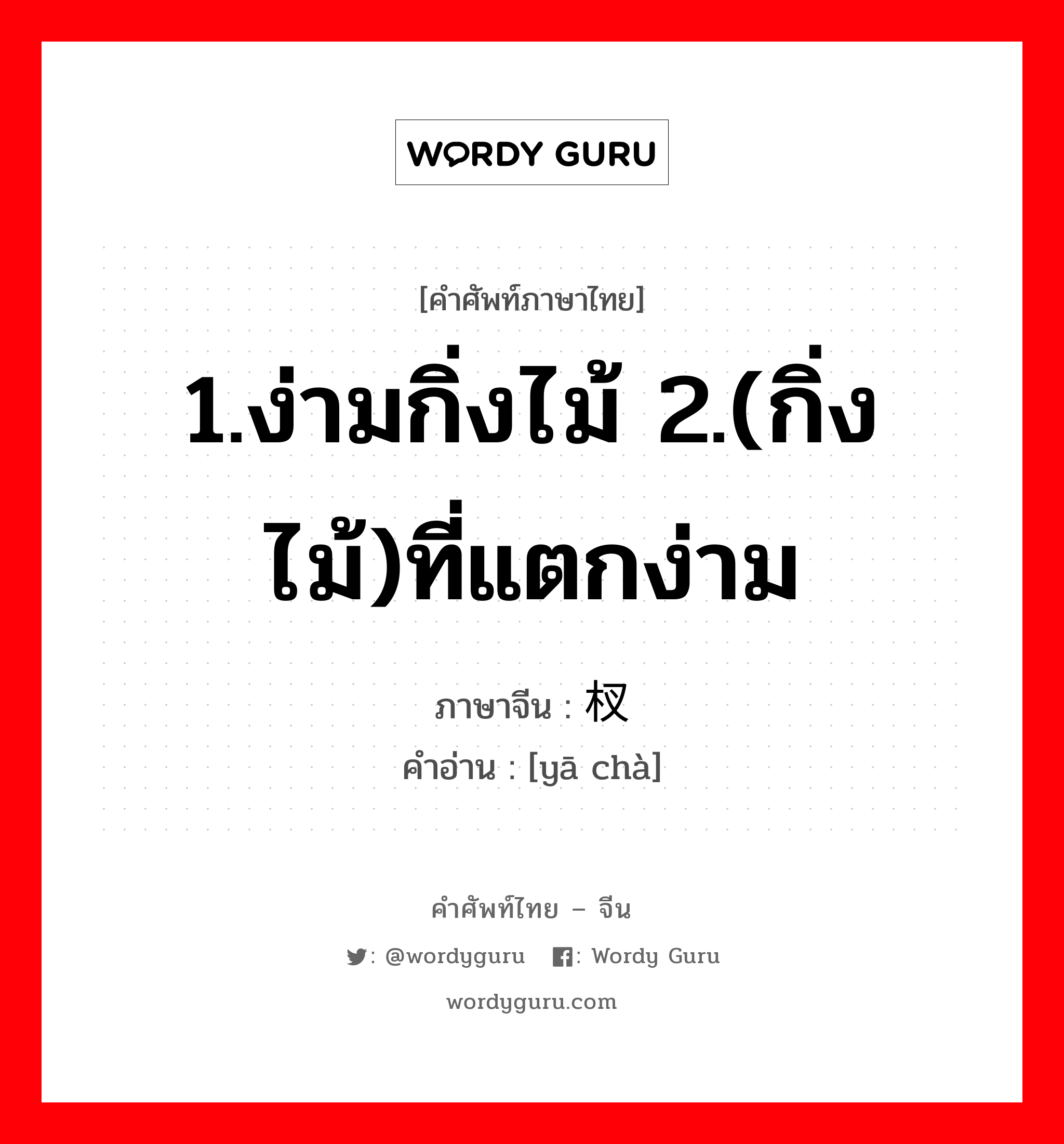 1.ง่ามกิ่งไม้ 2.(กิ่งไม้)ที่แตกง่าม ภาษาจีนคืออะไร, คำศัพท์ภาษาไทย - จีน 1.ง่ามกิ่งไม้ 2.(กิ่งไม้)ที่แตกง่าม ภาษาจีน 桠杈 คำอ่าน [yā chà]