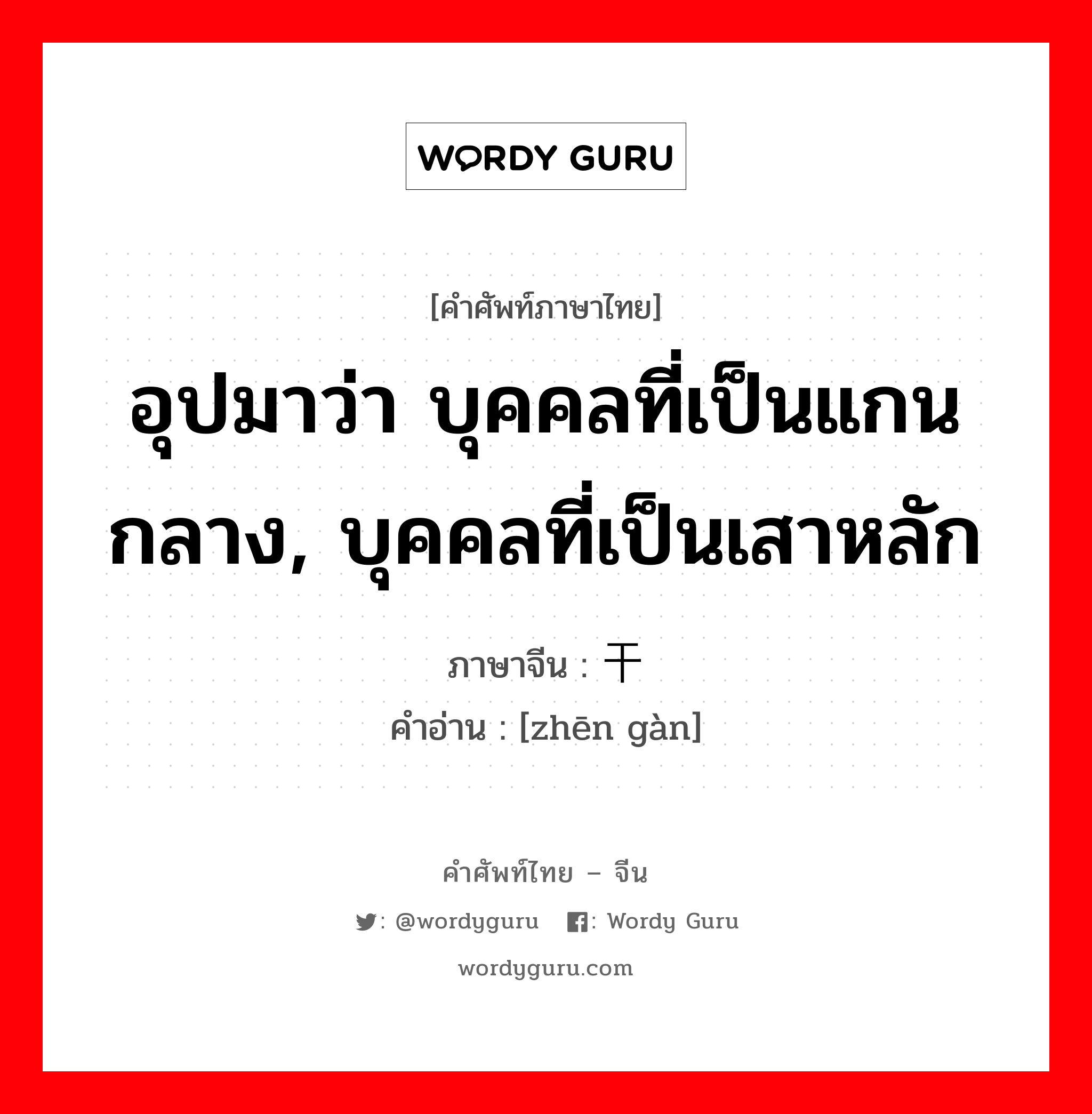 อุปมาว่า บุคคลที่เป็นแกนกลาง, บุคคลที่เป็นเสาหลัก ภาษาจีนคืออะไร, คำศัพท์ภาษาไทย - จีน อุปมาว่า บุคคลที่เป็นแกนกลาง, บุคคลที่เป็นเสาหลัก ภาษาจีน 桢干 คำอ่าน [zhēn gàn]