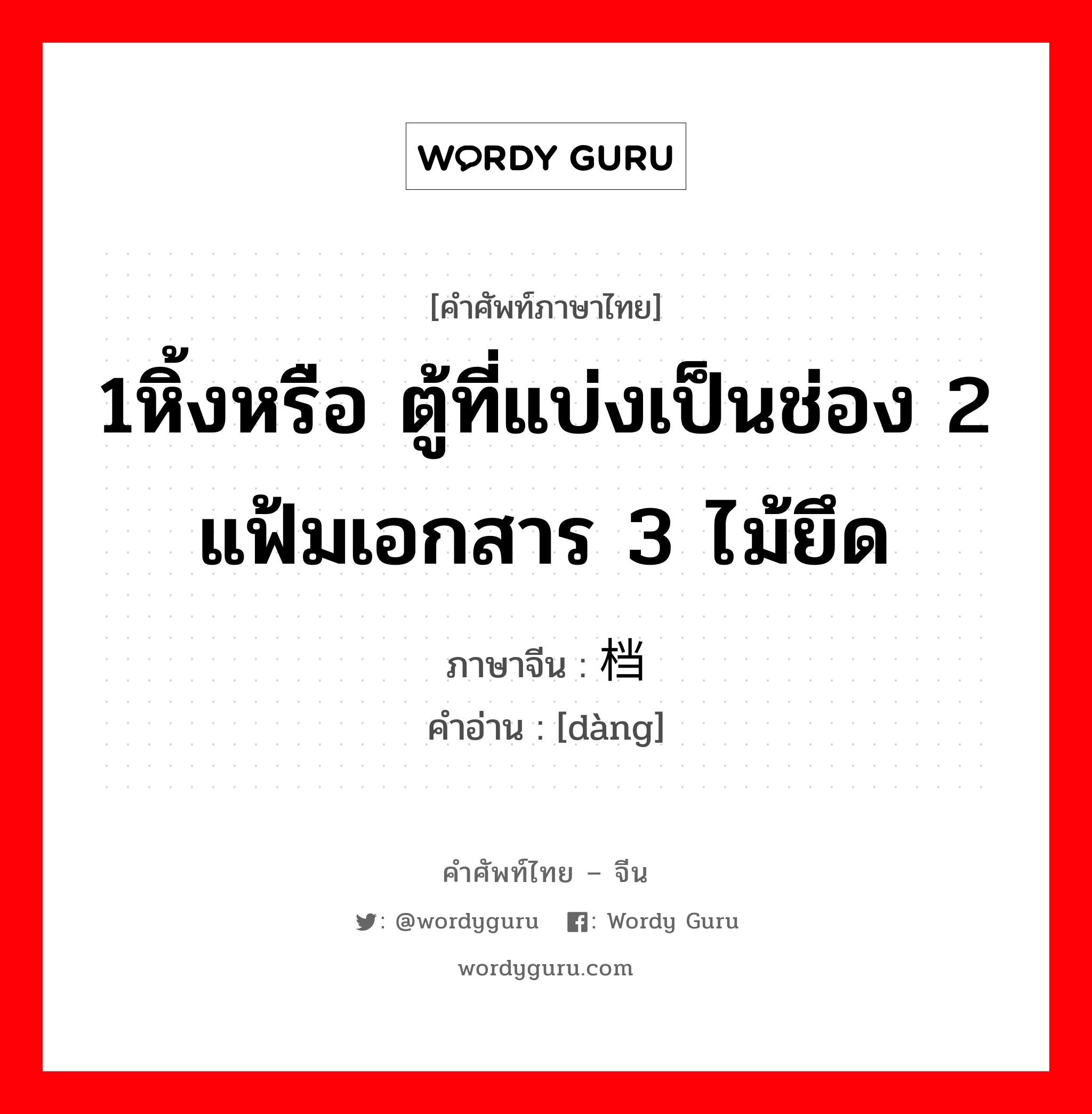 1หิ้งหรือ ตู้ที่แบ่งเป็นช่อง 2 แฟ้มเอกสาร 3 ไม้ยึด ภาษาจีนคืออะไร, คำศัพท์ภาษาไทย - จีน 1หิ้งหรือ ตู้ที่แบ่งเป็นช่อง 2 แฟ้มเอกสาร 3 ไม้ยึด ภาษาจีน 档 คำอ่าน [dàng]